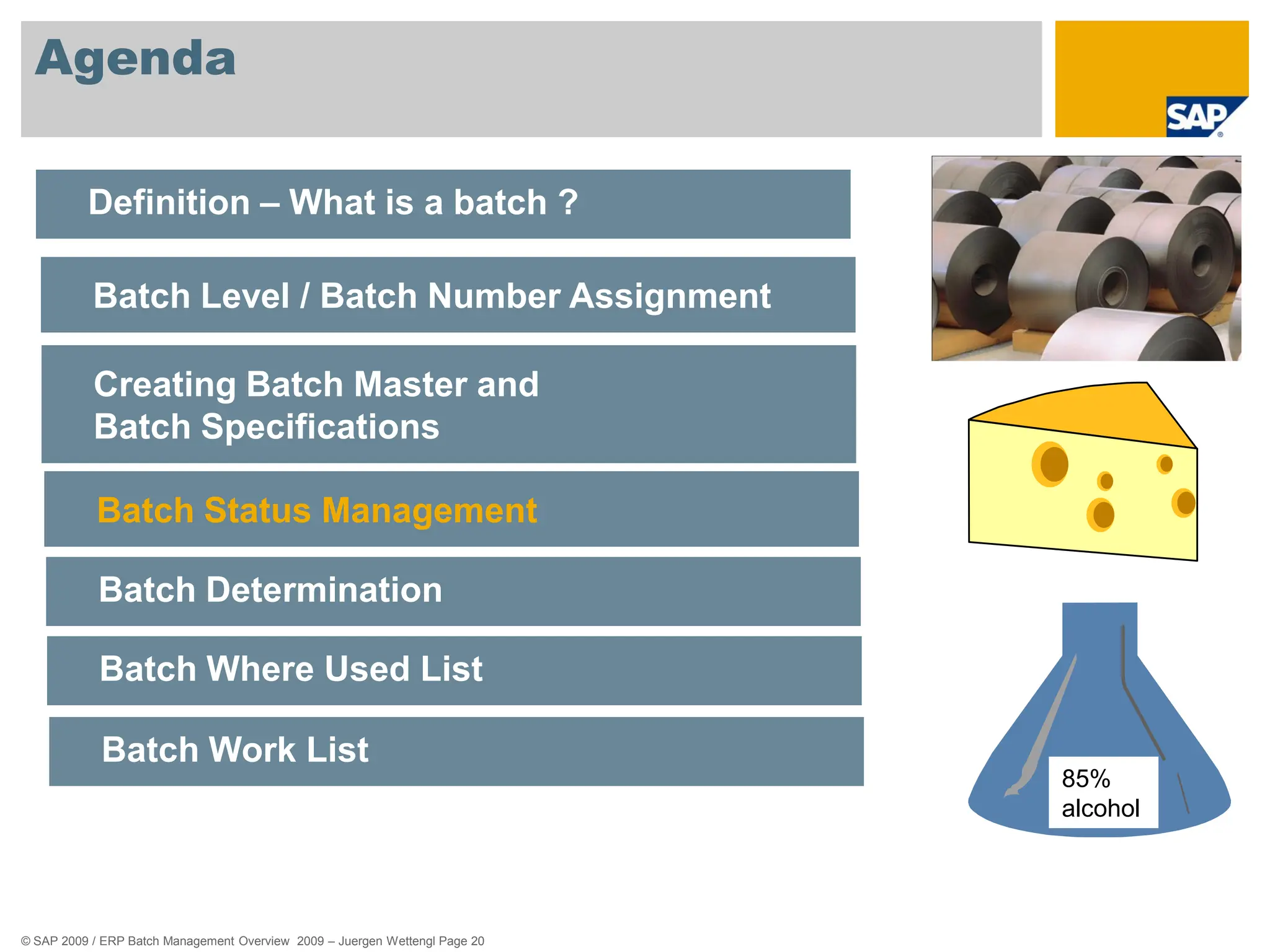 © SAP 2009 / ERP Batch Management Overview 2009 – Juergen Wettengl Page 20
Agenda
Definition – What is a batch ?
Batch Level / Batch Number Assignment
Creating Batch Master and
Batch Specifications
Batch Status Management
Batch Determination
Batch Where Used List
Batch Work List
85%
alcohol
 