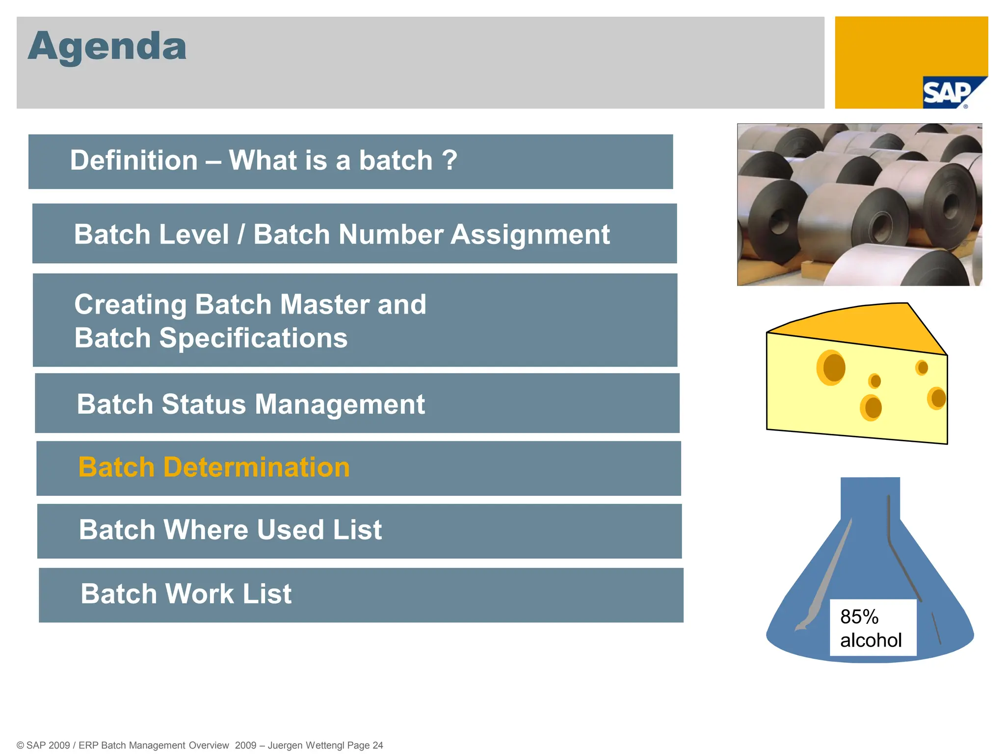 © SAP 2009 / ERP Batch Management Overview 2009 – Juergen Wettengl Page 24
Agenda
Definition – What is a batch ?
Batch Level / Batch Number Assignment
Creating Batch Master and
Batch Specifications
Batch Status Management
Batch Determination
Batch Where Used List
Batch Work List
85%
alcohol
 
