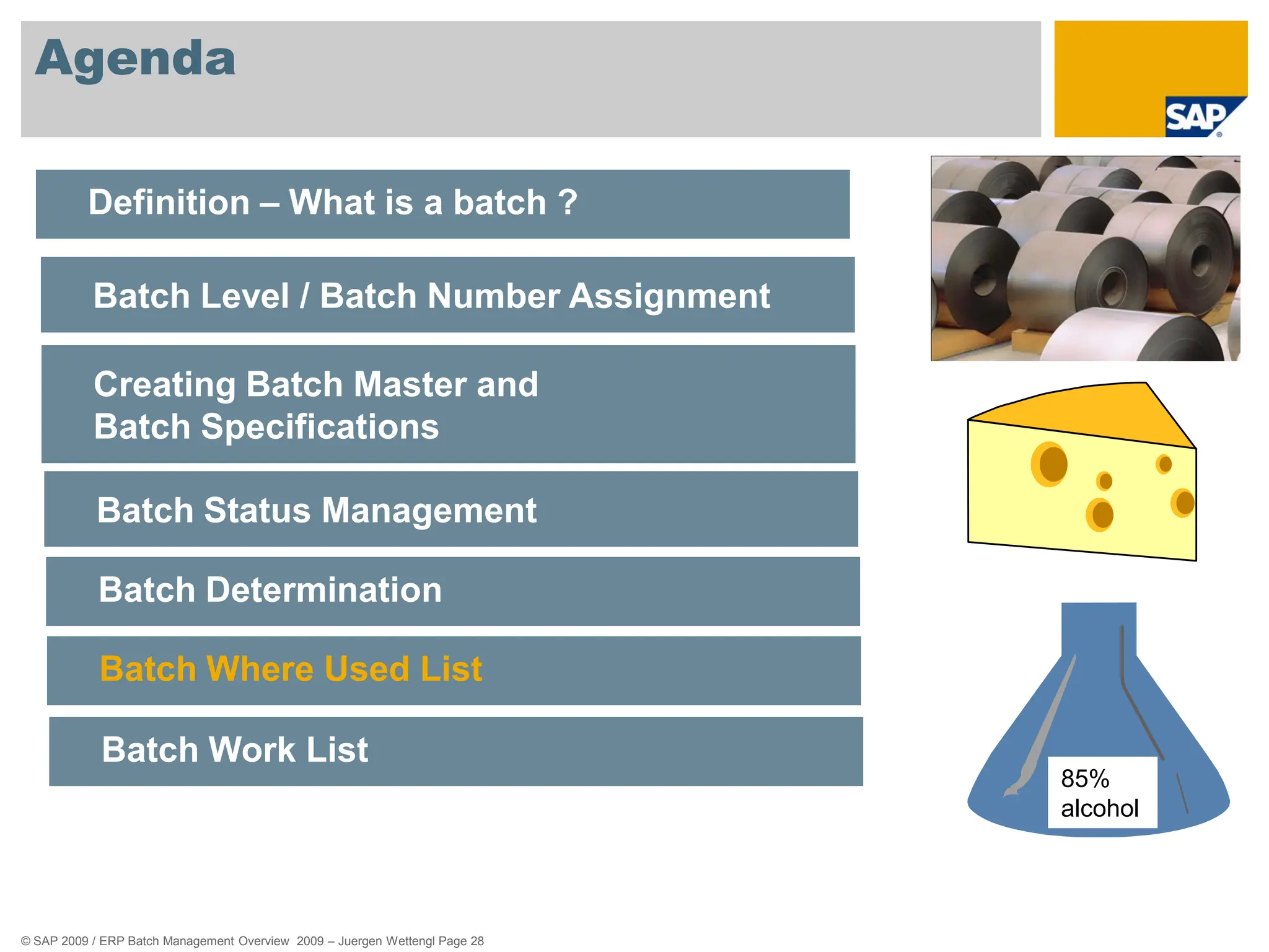 © SAP 2009 / ERP Batch Management Overview 2009 – Juergen Wettengl Page 28
Agenda
Definition – What is a batch ?
Batch Level / Batch Number Assignment
Creating Batch Master and
Batch Specifications
Batch Status Management
Batch Determination
Batch Where Used List
Batch Work List
85%
alcohol
 