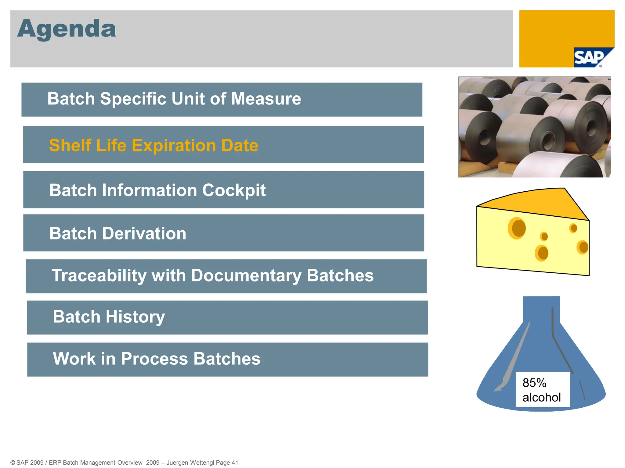 © SAP 2009 / ERP Batch Management Overview 2009 – Juergen Wettengl Page 41
Agenda
85%
alcohol
Batch Specific Unit of Measure
Shelf Life Expiration Date
Batch Information Cockpit
Batch Derivation
Traceability with Documentary Batches
Batch History
Work in Process Batches
 