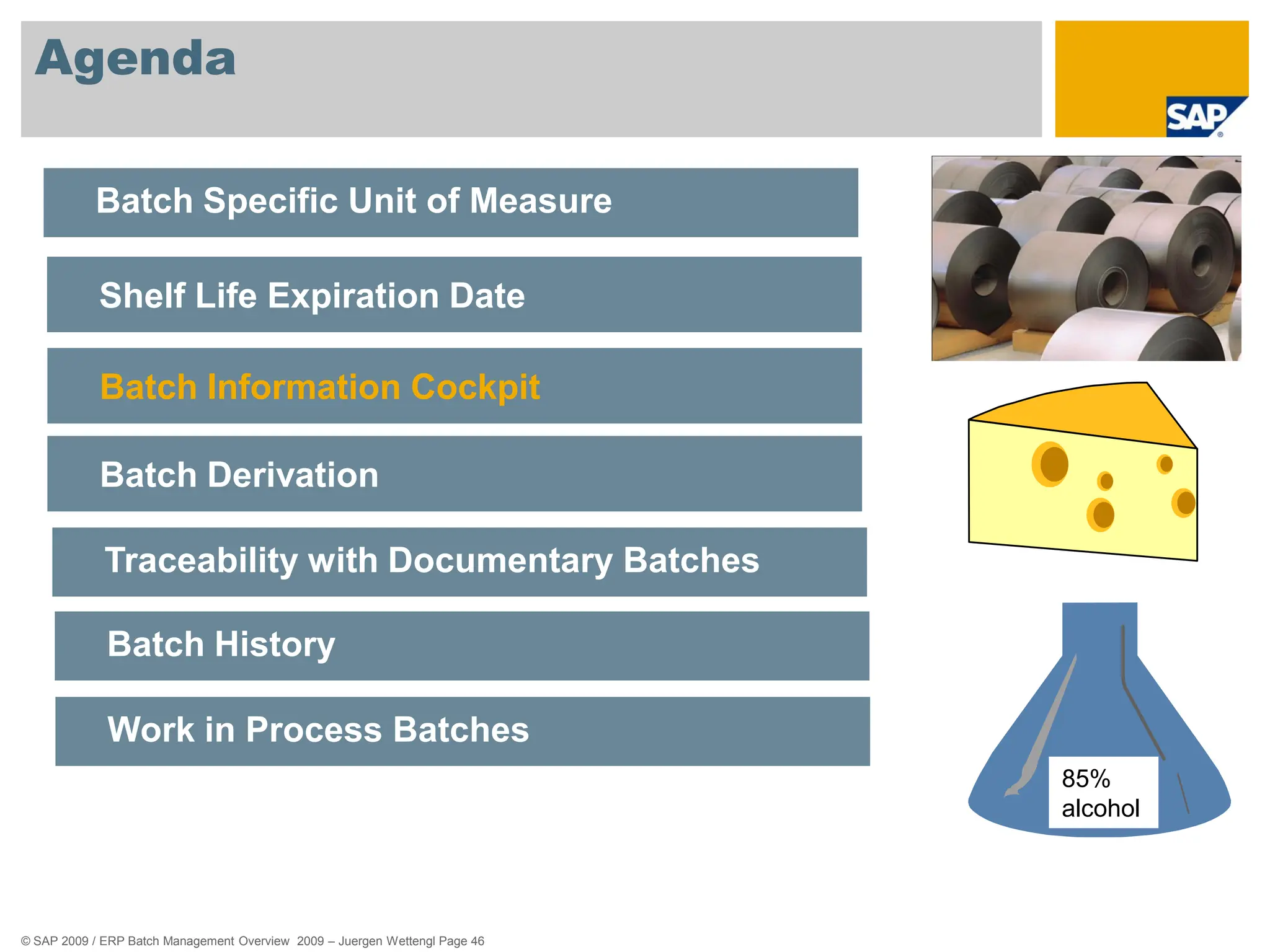 © SAP 2009 / ERP Batch Management Overview 2009 – Juergen Wettengl Page 46
Agenda
85%
alcohol
Batch Specific Unit of Measure
Shelf Life Expiration Date
Batch Information Cockpit
Batch Derivation
Traceability with Documentary Batches
Batch History
Work in Process Batches
 