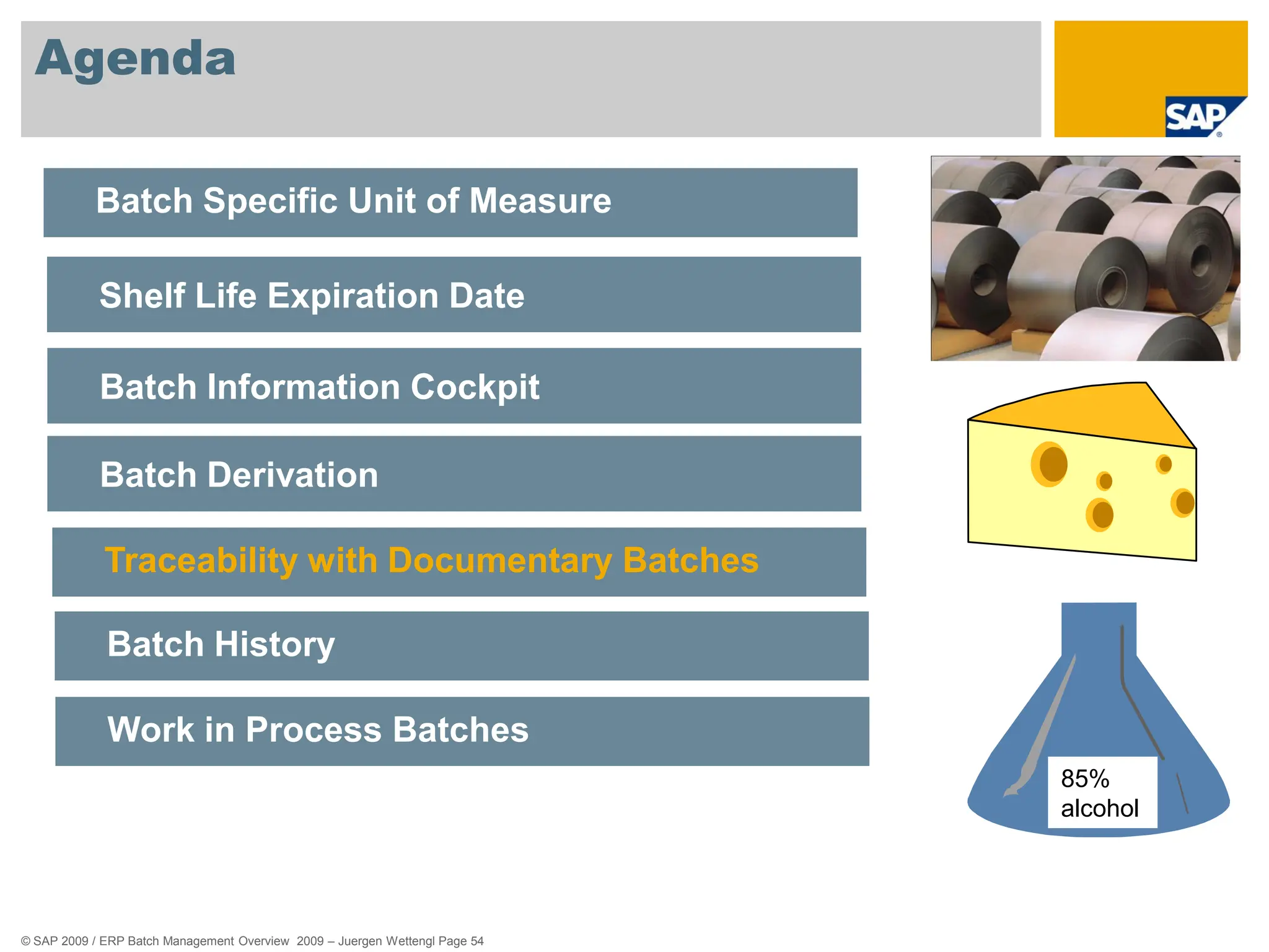 © SAP 2009 / ERP Batch Management Overview 2009 – Juergen Wettengl Page 54
Agenda
85%
alcohol
Batch Specific Unit of Measure
Shelf Life Expiration Date
Batch Information Cockpit
Batch Derivation
Traceability with Documentary Batches
Batch History
Work in Process Batches
 