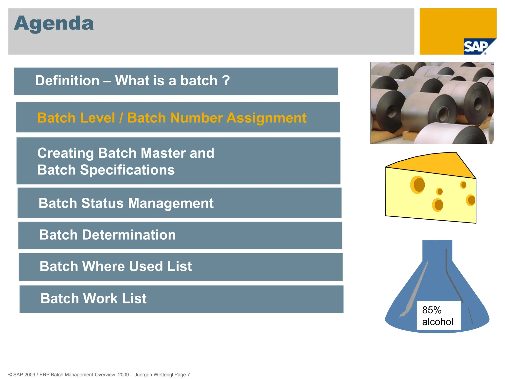 © SAP 2009 / ERP Batch Management Overview 2009 – Juergen Wettengl Page 7
Agenda
Definition – What is a batch ?
Batch Level / Batch Number Assignment
Creating Batch Master and
Batch Specifications
Batch Status Management
Batch Determination
Batch Where Used List
Batch Work List
85%
alcohol
 