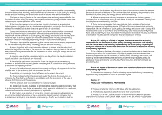 Transparent Energy
Прозора енергетика
Transparent Energy
Прозора енергетика
Transparent Energy
Прозора енергетика
Transparent Energy
Прозора енергетика
Transparent Energy
Прозора енергетика
Transparent Energy
Прозора енергетика
The Law of Ukraine On Ensuring Transparency in Extractive Industries No. 2545-VIII adopted on 18.09.2018, unofficial translation The Law of Ukraine On Ensuring Transparency in Extractive Industries No. 2545-VIII adopted on 18.09.2018, unofficial translation
Cases over violations referred to in part one of this Article shall be considered by
the central executive authority responsible for the formation of public policy for energy
sector and coal industry, and a resolution shall be issued after the consideration.
The head or deputy heads of the central executive authority responsible for the
formation of public policy for energy sector and coal industry may consider cases over
violations and impose penalties on its behalf.
A fine may be imposed on an extractive industry business or an extractive
industry parent company that is a disclosure entity within six months from the day a
violation is revealed but no later than one year after it is committed.
Cases over violations referred to in part one of this Article shall be considered
based on a violation report. Competent officials of the central executive authority
responsible for the formation of public policy for energy sector and coal industry shall
have the right to draw up reports on violations of extractive industry transparency
legislation based on materials prepared by the EITI multi-stakeholder group.
The report form shall be approved by the central executive authority responsible
for the formation of public policy for energy sector and coal industry.
A report, together with other materials relevant to a case, shall be submitted
within five days from the date of the report to the head or a deputy head of the central
executive authority responsible for the formation of public policy for energy sector and
coal industry.
A violation case shall be considered within ten days from the day the violation
report and other case materials are received.
A fine shall be paid within two months from the day an extractive industry
business or an extractive industry parent company that is a disclosure entity receives
a resolution on imposing the fine.
A copy of a bank-attested payment document certifying full payment of the fine
shall be sent to the authority that has imposed the fine.
A resolution on imposing a fine shall be an enforcement document.
If a fine is not paid within the period set under this Article, the resolution on
imposing the fine shall be enforced in accordance with the provisions of the Law of
Ukraine On Enforcement Proceedings.
The fine amount shall be credited to the national budget.
An extractive industry business or an extractive industry parent company that
is a disclosure entity may lodge an appeal in court against a resolution in a case over
violations of extractive industry transparency legislation.
3. Information on a violation of extractive industry transparency legislation by
an extractive industry business or by an extractive industry parent company that
is a disclosure entity and on a decision on imposing a fine for such violation shall be
published within five business days from the date of the decision under the relevant
section on the official website of the central executive authority responsible for the
formation of public policy for energy sector and coal industry.
4. Where an extractive industry business or an extractive industry parent
company that is a disclosure entity is held liable, it shall not be released thereby from
the obligations established by this Law.
5. If any facts are revealed that may indicate that a violation of extractive
industry transparency legislation exists, officials of the central executive authority
responsible for the formation of public policy for energy sector and coal industry who
have become aware of such facts shall immediately take measures to verify those
facts and, should they be true, hold liable the respective extractive industry businesses
or extractive industry parent companies that are disclosure entities.
Article 15. Liability of officials of payees, the central executive authority
responsible for the formation of public policy for energy sector and coal industry,
and the central executive authority implementing the public policy for geological
study and rational use of subsurface resources for violations of extractive industry
transparency legislation
1. For a failure to disclose information in extractive industries or meet the time
frames or procedure for its disclosure, officials of payees, the central executive
authority responsible for the formation of public policy for energy sector and coal
industry, and the central executive authority implementing the public policy for
geological study and rational use of subsurface resources shall be held liable as
provided by law.
Article 16. Appeal of decisions in cases over violations of extractive industry
transparency legislation
1. A decision on imposing a fine for violating extractive industry transparency
legislation may be appealed in court as provided by law.
Section IV
FINAL AND TRANSITIONAL PROVISIONS
1. This Law shall enter into force 30 days after its publication.
2. The following legislative acts of Ukraine shall be amended:
1) Article 2123
of the Code of Ukraine on Administrative Offenses (Bulletin
of the Verkhovna Rada of the USSR, 1984, Annex to No. 51, Article 1122) shall be
 