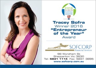 96 Wyndham St
Shepparton Vic 3630
Tel: 5831 1114 Fax: 5831 3895
www.sofcorp.com.au
2016
Sponsored by in Shepparton
Tracey Sofra
Winner 2016
“Entrepreneur
of the Year”
Award
 