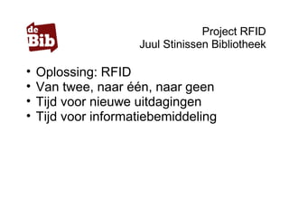 Project RFID
Juul Stinissen Bibliotheek
• Oplossing: RFID
• Van twee, naar één, naar geen
• Tijd voor nieuwe uitdagingen
• Tijd voor informatiebemiddeling
 