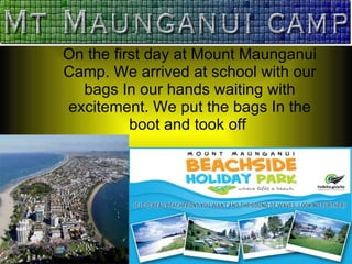 On the first day at Mount Maunganui Camp. We arrived at school with our bags In our hands waiting with excitement. We put the bags In the boot and took off  