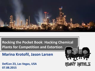 Marina Krotofil, Jason Larsen
DefCon 23, Las Vegas, USA
07.08.2015
Rocking the Pocket Book: Hacking Chemical
Plants for Competition and Extortion
 