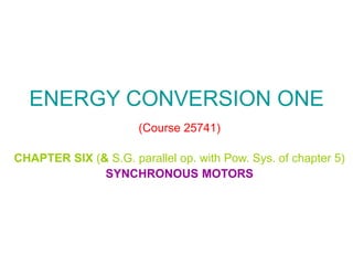ENERGY CONVERSION ONE
(Course 25741)
CHAPTER SIX (& S.G. parallel op. with Pow. Sys. of chapter 5)
SYNCHRONOUS MOTORS
 