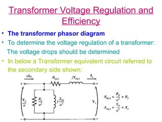 Transformer Voltage Regulation and
Efficiency
• The transformer phasor diagram
• To determine the voltage regulation of a transformer:
The voltage drops should be determined
• In below a Transformer equivalent circuit referred to
the secondary side shown:
 