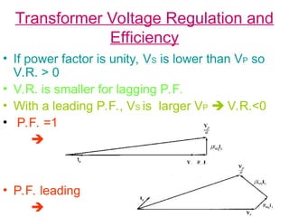 Transformer Voltage Regulation and
Efficiency
• If power factor is unity, VS is lower than VP so
V.R. > 0
• V.R. is smaller for lagging P.F.
• With a leading P.F., VS is larger VP  V.R.<0
• P.F. =1

• P.F. leading

 