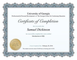 University of Georgia
Introduction to SQL
Samuel Dickinson
Professional & Personal Development at The Georgia Center for Continuing Education
This student received a total of 24.00 hours of training and 2.4 CEU
February 28, 2016
 