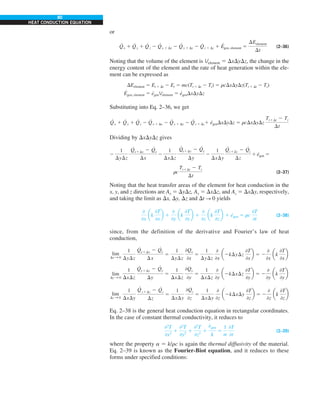80
HEAT CONDUCTION EQUATION
or
Q
·
x 1 Q
·
y 1 Q
·
z 2 Q
·
x 1 Dx 2 Q
·
y 1 Dy 2 Q
·
z 1 Dz 1 E
·
gen, element 5
DEelement
Dt
(2–36)
Noting that the volume of the element is Velement 5 DxDyDz, the change in the
energy content of the element and the rate of heat generation within the ele-
ment can be expressed as
DEelement 5 Et 1 Dt 2 Et 5 mc(Tt 1 Dt 2 Tt) 5 rcDxDyDz(Tt 1 Dt 2 Tt)
E
·
gen, element 5 e
·
genVelement 5 e
·
genDxDyDz
Substituting into Eq. 2–36, we get
Q
·
x 1 Q
·
y 1 Q
·
z 2 Q
·
x 1 Dx 2 Q
·
y 1 Dy 2 Q
·
z 1 Dz1 e
·
genDxDyDz 5 rcDxDyDz
Tt1Dt 2 Tt
Dt
Dividing by DxDyDz gives
2
1
DyDz
Q
#
x1Dx 2 Q
#
x
Dx
2
1
DxDz
Q
#
y1Dy 2 Q
#
y
Dy
2
1
DxDy
Q
#
z1Dz 2 Q
#
z
Dz
1 e
·
gen 5
rc
Tt1Dt 2 Tt
Dt
(2–37)
Noting that the heat transfer areas of the element for heat conduction in the
x, y, and z directions are Ax 5 DyDz, Ay 5 DxDz, and Az 5 DxDy, respectively,
and taking the limit as Dx, Dy, Dz and Dt S 0 yields
0
0x
ak
0T
0x
b 1
0
0y
ak
0T
0y
b 1
0
0z
ak
0T
0z
b 1 e
·
gen 5 rc
0T
0t
(2–38)
since, from the definition of the derivative and Fourier’s law of heat
conduction,
lim
Dx S 0
1
DyDz
Q
#
x1Dx 2 Q
#
x
Dx
5
1
DyDz
0Qx
0x
5
1
DyDz
0
0x
a2kDyDz
0T
0x
b 5 2
0
0x
ak
0T
0x
b
lim
Dy S 0
1
DxDz
Q
#
y1Dy 2 Q
#
y
Dy
5
1
DxDz
0Qy
0y
5
1
DxDz
0
0y
a2kDxDz
0T
0y
b 5 2
0
0y
ak
0T
0y
b
lim
Dz S 0
1
DxDy
Q
#
z1Dz 2 Q
#
z
Dz
5
1
DxDy
0Qz
0z
5
1
DxDy
0
0z
a2kDxDy
0T
0z
b 5 2
0
0z
ak
0T
0z
b
Eq. 2–38 is the general heat conduction equation in rectangular coordinates.
In the case of constant thermal conductivity, it reduces to
02
T
0x2
1
02
T
0y2
1
02
T
0z2
1
e
#
gen
k
5
1
a
0T
0t
(2–39)
where the property a 5 k/rc is again the thermal diffusivity of the material.
Eq. 2–39 is known as the Fourier-Biot equation, and it reduces to these
forms under specified conditions:
 