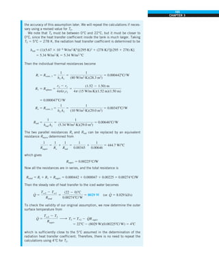 165
CHAPTER 3
the accuracy of this assumption later. We will repeat the calculations if neces-
sary using a revised value for T2.
We note that T2 must be between 0°C and 22°C, but it must be closer to
0°C, since the heat transfer coefficient inside the tank is much larger. Taking
T2 5 5°C 5 278 K, the radiation heat transfer coefficient is determined to be
hrad 5 (1)(5.67 3 1028
W/m2
·K4
)[(295 K)2
1 (278 K)2
][(295 1 278) K]
5 5.34 W/m2
·K 5 5.34 W/m2
·8C
Then the individual thermal resistances become
Ri 5 Rconv, 1 5
1
h1 A1
5
1
(80 W/m2
·K)(28.3 m2
)
5 0.0004428C/W
R1 5 Rsphere 5
r2 2 r1
4pkr1r2
5
(1.52 2 1.50) m
4p (15 W/m·K)(1.52 m)(1.50 m)
5 0.0000478C/W
Ro 5 Rconv, 2 5
1
h2 A2
5
1
(10 W/m2
·K)(29.0 m2
)
5 0.003458C/W
Rrad 5
1
hrad A2
5
1
(5.34 W/m2
·K)(29.0 m2
)
5 0.006468C/W
The two parallel resistances Ro and Rrad can be replaced by an equivalent
resistance Requiv determined from
1
Requiv
5
1
Ro
1
1
Rrad
5
1
0.00345
1
1
0.00646
5 444.7 W/8C
which gives
Requiv 5 0.00225°C/W
Now all the resistances are in series, and the total resistance is
Rtotal 5 Ri 1 R1 1 Requiv 5 0.000442 1 0.000047 1 0.00225 5 0.00274°C/W
Then the steady rate of heat transfer to the iced water becomes
Q
#
5
Tq2 2 Tq1
Rtotal
5
(22 2 0)8C
0.002748C/ W
5 8029 W (or Q
#
5 8.029 kJ/s)
To check the validity of our original assumption, we now determine the outer
surface temperature from
Q
#
5
Tq2 2 T2
Requiv
h T2 5 T`2 2 Q
#
R equiv
5 228C 2 (8029 W)(0.002258C/W) 5 48C
which is sufficiently close to the 5°C assumed in the determination of the
radiation heat transfer coefficient. Therefore, there is no need to repeat the
calculations using 4°C for T2.
 