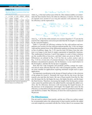 178
STEADY HEAT CONDUCTION
or
Q
#
fin 5 hfin Q
#
fin, max 5 hfin hAfin (Tb 2 T`) (3–75)
where Afin is the total surface area of the fin. This relation enables us to deter-
mine the heat transfer from a fin when its efficiency is known. For the cases
of constant cross section of very long fins and fins with adiabatic tips, the
fin efficiency can be expressed as
hlong fin 5
Q
#
fin
Q
#
fin, max
5
hpkAc(Tb 2 Tq)
hAfin (Tb 2 Tq)
5
1
L Å
kAc
hp
5
1
mL
(3–76)
and
hadiabatic tip 5
Q
#
fin
Q
#
fin, max
5
hpkAc (Tb 2 Tq) tanh mL
hAfin (Tb 2 Tq)
5
tanh mL
mL
(3–77)
since Afin 5 pL for fins with constant cross section. Equation 3–77 can also be
used for fins subjected to convection provided that the fin length L is replaced
by the corrected length Lc.
Table 3–3 provides fin efficiency relations for fins with uniform and non-
uniform cross section. For fins with non-uniform profile, Eq. 3–56 is no longer
valid and the general form of the differential equation governing heat transfer
in fins of arbitrary shape, Eq. 3–55, must be used. For these cases the solu-
tion is no longer in the form of simple exponential or hyperbolic functions.
The mathematical functions I and K that appear in some of these relations
are the modified Bessel functions, and their values are given in Table 3–4.
Efficiencies are plotted in Fig. 3–43 for fins on a plain surface and in
Fig. 3–44 for circular fins of constant thickness. For most fins of constant
thickness encountered in practice, the fin thickness t is too small relative to
the fin length L, and thus the fin tip area is negligible.
Note that fins with triangular and parabolic profiles contain less mate-
rial and are more efficient than the ones with rectangular profiles, and thus
are more suitable for applications requiring minimum weight such as space
applications.
An important consideration in the design of finned surfaces is the selection
of the proper fin length L. Normally the longer the fin, the larger the heat
transfer area and thus the higher the rate of heat transfer from the fin. But
also the larger the fin, the bigger the mass, the higher the price, and the larger
the fluid friction. Therefore, increasing the length of the fin beyond a certain
value cannot be justified unless the added benefits outweigh the added cost.
Also, the fin efficiency decreases with increasing fin length because of
the decrease in fin temperature with length. Fin lengths that cause the fin
efficiency to drop below 60 percent usually cannot be justified economically
and should be avoided. The efficiency of most fins used in practice is above
90 percent.
Fin Effectiveness
Fins are used to enhance heat transfer, and the use of fins on a surface cannot
be recommended unless the enhancement in heat transfer justifies the added
cost and complexity associated with the fins. In fact, there is no assurance that
TABLE 3–4
Modified Bessel functions of the first
and second kinds*
x e2x
I0(x) e2x
I1(x) ex
K0(x) ex
K1(x)
0.0 1.0000 0.0000 ` `
0.2 0.8269 0.0823 2.1408 5.8334
0.4 0.6974 0.1368 1.6627 3.2587
0.6 0.5993 0.1722 1.4167 2.3739
0.8 0.5241 0.1945 1.2582 1.9179
1.0 0.4658 0.2079 1.1445 1.6362
1.2 0.4198 0.2153 1.0575 1.4429
1.4 0.3831 0.2185 0.9881 1.3011
1.6 0.3533 0.2190 0.9309 1.1919
1.8 0.3289 0.2177 0.8828 1.1048
2.0 0.3085 0.2153 0.8416 1.0335
2.2 0.2913 0.2121 0.8057 0.9738
2.4 0.2766 0.2085 0.7740 0.9229
2.6 0.2639 0.2047 0.7459 0.8790
2.8 0.2528 0.2007 0.7206 0.8405
3.0 0.2430 0.1968 0.6978 0.8066
3.2 0.2343 0.1930 0.6770 0.7763
3.4 0.2264 0.1892 0.6580 0.7491
3.6 0.2193 0.1856 0.6405 0.7245
3.8 0.2129 0.1821 0.6243 0.7021
4.0 0.2070 0.1788 0.6093 0.6816
4.2 0.2016 0.1755 0.5953 0.6627
4.4 0.1966 0.1725 0.5823 0.6454
4.6 0.1919 0.1695 0.5701 0.6292
4.8 0.1876 0.1667 0.5586 0.6143
5.0 0.1835 0.1640 0.5478 0.6003
5.2 0.1797 0.1614 0.5376 0.5872
5.4 0.1762 0.1589 0.5280 0.5749
5.6 0.1728 0.1565 0.5188 0.5634
5.8 0.1697 0.1542 0.5101 0.5525
6.0 0.1667 0.1521 0.5019 0.5422
6.5 0.1598 0.1469 0.4828 0.5187
7.0 0.1537 0.1423 0.4658 0.4981
7.5 0.1483 0.1380 0.4505 0.4797
8.0 0.1434 0.1341 0.4366 0.4631
8.5 0.1390 0.1305 0.4239 0.4482
9.0 0.1350 0.1272 0.4123 0.4346
9.5 0.1313 0.1241 0.4016 0.4222
10.0 0.1278 0.1213 0.3916 0.4108
*Evaluated from EES using the mathematical
functions Bessel_I(x) and Bessel_K(x)
 