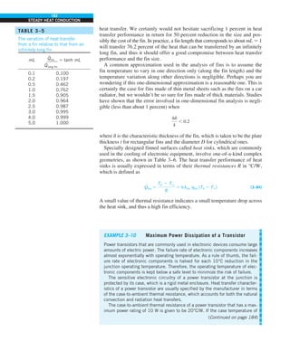182
STEADY HEAT CONDUCTION
heat transfer. We certainly would not hesitate sacrificing 1 percent in heat
transfer performance in return for 50 percent reduction in the size and pos-
sibly the cost of the fin. In practice, a fin length that corresponds to about mL 5 1
will transfer 76.2 percent of the heat that can be transferred by an infinitely
long fin, and thus it should offer a good compromise between heat transfer
performance and the fin size.
A common approximation used in the analysis of fins is to assume the
fin temperature to vary in one direction only (along the fin length) and the
temperature variation along other directions is negligible. Perhaps you are
wondering if this one-dimensional approximation is a reasonable one. This is
certainly the case for fins made of thin metal sheets such as the fins on a car
radiator, but we wouldn’t be so sure for fins made of thick materials. Studies
have shown that the error involved in one-dimensional fin analysis is negli-
gible (less than about 1 percent) when
hd
k
, 0.2
where d is the characteristic thickness of the fin, which is taken to be the plate
thickness t for rectangular fins and the diameter D for cylindrical ones.
Specially designed finned surfaces called heat sinks, which are commonly
used in the cooling of electronic equipment, involve one-of-a-kind complex
geometries, as shown in Table 3–6. The heat transfer performance of heat
sinks is usually expressed in terms of their thermal resistances R in °C/W,
which is defined as
Q
#
fin 5
Tb 2 Tq
R
5 hAfin hfin (Tb 2 T`) (3–84)
A small value of thermal resistance indicates a small temperature drop across
the heat sink, and thus a high fin efficiency.
TABLE 3–5
The variation of heat transfer
from a fin relative to that from an
infinitely long fin
mL Q
.
fin
Q
.
long fin
5 tanh mL
0.1 0.100
0.2 0.197
0.5 0.462
1.0 0.762
1.5 0.905
2.0 0.964
2.5 0.987
3.0 0.995
4.0 0.999
5.0 1.000
EXAMPLE 3–10 Maximum Power Dissipation of a Transistor
Power transistors that are commonly used in electronic devices consume large
amounts of electric power. The failure rate of electronic components increases
almost exponentially with operating temperature. As a rule of thumb, the fail-
ure rate of electronic components is halved for each 10°C reduction in the
junction operating temperature. Therefore, the operating temperature of elec-
tronic components is kept below a safe level to minimize the risk of failure.
The sensitive electronic circuitry of a power transistor at the junction is
protected by its case, which is a rigid metal enclosure. Heat transfer character-
istics of a power transistor are usually specified by the manufacturer in terms
of the case-to-ambient thermal resistance, which accounts for both the natural
convection and radiation heat transfers.
The case-to-ambient thermal resistance of a power transistor that has a max-
imum power rating of 10 W is given to be 20°C/W. If the case temperature of
(Continued on page 184)
 