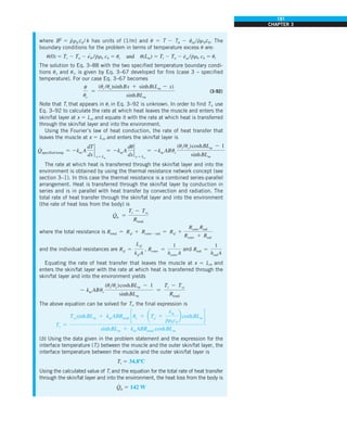 191
CHAPTER 3
where B2
5 p
#
rb cb /k has units of (1/m) and u 5 T 2 Ta 2 e
#
m /p
#
rbcb. The
boundary conditions for the problem in terms of temperature excess u are:
u(0) 5 Tc 2 Ta 2 e
#
m /p
#
rb cb 5 uc and u(Lm) 5 Ti 2 Ta 2 e
#
m /p
#
rb cb 5 ui
The solution to Eq. 3–88 with the two specified temperature boundary condi-
tions uc and ui, is given by Eq. 3–67 developed for fins (case 3 – specified
temperature). For our case Eq. 3–67 becomes
u
uc
5
(ui /uc)sinhBx 1 sinhB(Lm 2 x)
sinhBLm
(3-92)
Note that Ti that appears in ui in Eq. 3–92 is unknown. In order to find Ti, use
Eq. 3–92 to calculate the rate at which heat leaves the muscle and enters the
skin/fat layer at x 5 Lm and equate it with the rate at which heat is transferred
through the skin/fat layer and into the environment.
Using the Fourier’s law of heat conduction, the rate of heat transfer that
leaves the muscle at x 5 Lm and enters the skin/fat layer is
Q
#
specified temp. 5 2km A
dT
dx
`
x5 Lm
5 2km A
du
dx
`
x 5 Lm
5 2km ABuc
(ui/uc)coshBLm 2 1
sinhBLm
The rate at which heat is transferred through the skin/fat layer and into the
environment is obtained by using the thermal resistance network concept (see
section 3–1). In this case the thermal resistance is a combined series-parallel
arrangement. Heat is transferred through the skin/fat layer by conduction in
series and is in parallel with heat transfer by convection and radiation. The
total rate of heat transfer through the skin/fat layer and into the environment
(the rate of heat loss from the body) is
Q
#
b 5
Ti 2 Tq
Rtotal
where the total resistance is Rtotal 5 Rsf 1 Rconv2rad 5 Rsf 1
Rconv Rrad
Rconv 1 Rrad
and the individual resistances are Rsf 5
Lsf
ksf A
, Rconv 5
1
hconv A
and Rrad 5
1
hrad A
Equating the rate of heat transfer that leaves the muscle at x 5 Lm and
enters the skin/fat layer with the rate at which heat is transferred through the
skin/fat layer and into the environment yields
2 km ABuc
(ui/uc)coshBLm 2 1
sinhBLm
5
Ti 2 Tq
Rtotal
The above equation can be solved for Ti, the final expression is
Ti 5
TqsinhBLm 1 km ABRtotal cuc 1 aTa 1
e
#
m
p
#
rbcb
b coshBLm d
sinhBLm 1 km ABRtotal coshBLm
(b) Using the data given in the problem statement and the expression for the
interface temperature (Ti) between the muscle and the outer skin/fat layer, the
interface temperature between the muscle and the outer skin/fat layer is
Ti 5 34.8ºC
Using the calculated value of Ti and the equation for the total rate of heat transfer
through the skin/fat layer and into the environment, the heat loss from the body is
Q
#
b 5 142 W
 