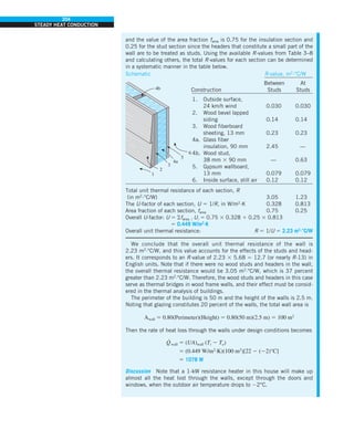 204
STEADY HEAT CONDUCTION
and the value of the area fraction farea is 0.75 for the insulation section and
0.25 for the stud section since the headers that constitute a small part of the
wall are to be treated as studs. Using the available R-values from Table 3–8
and calculating others, the total R-values for each section can be determined
in a systematic manner in the table below.
Schematic R-value, m2
·°C/W
Between At
Construction Studs Studs
1. Outside surface,
24 km/h wind 0.030 0.030
2. Wood bevel lapped
siding 0.14 0.14
3. Wood fiberboard
sheeting, 13 mm 0.23 0.23
4a. Glass fiber
insulation, 90 mm 2.45 —
4b. Wood stud,
38 mm 3 90 mm — 0.63
5. Gypsum wallboard,
13 mm 0.079 0.079
6. Inside surface, still air 0.12 0.12
Total unit thermal resistance of each section, R
(in m2
·°C/W) 3.05 1.23
The U-factor of each section, U 5 1/R, in W/m2
·K 0.328 0.813
Area fraction of each section, farea 0.75 0.25
Overall U-factor: U 5 ofarea, i Ui 5 0.75 3 0.328 1 0.25 3 0.813
5 0.449 W/m2
·K
Overall unit thermal resistance: R 5 1/U 5 2.23 m2
·°C/W
We conclude that the overall unit thermal resistance of the wall is
2.23 m2
·°C/W, and this value accounts for the effects of the studs and head-
ers. It corresponds to an R-value of 2.23 3 5.68 5 12.7 (or nearly R-13) in
English units. Note that if there were no wood studs and headers in the wall,
the overall thermal resistance would be 3.05 m2
·°C/W, which is 37 percent
greater than 2.23 m2
·°C/W. Therefore, the wood studs and headers in this case
serve as thermal bridges in wood frame walls, and their effect must be consid-
ered in the thermal analysis of buildings.
The perimeter of the building is 50 m and the height of the walls is 2.5 m.
Noting that glazing constitutes 20 percent of the walls, the total wall area is
Awall 5 0.80(Perimeter)(Height) 5 0.80(50 m)(2.5 m) 5 100 m2
Then the rate of heat loss through the walls under design conditions becomes
Q
·
wall 5 (UA)wall (Ti 2 To)
5 (0.449 W/m2
·K)(100 m2
)[22 2 (22)°C]
5 1078 W
Discussion Note that a 1-kW resistance heater in this house will make up
almost all the heat lost through the walls, except through the doors and
windows, when the outdoor air temperature drops to 22°C.
4a
1
3
2
4b
5
6
 