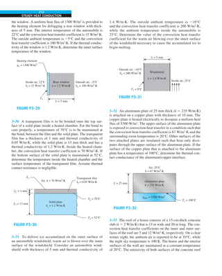 212
STEADY HEAT CONDUCTION
the window. A uniform heat flux of 1300 W/m2
is provided to
the heating element for defogging a rear window with thick-
ness of 5 mm. The interior temperature of the automobile is
22°C and the convection heat transfer coefficient is 15 W/m2
·K.
The outside ambient temperature is 25°C and the convection
heat transfer coefficient is 100 W/m2
·K. If the thermal conduc-
tivity of the window is 1.2 W/m·K, determine the inner surface
temperature of the window.
T1
Rear window
k = 1.2 W/m·K
Inside air, 22°C
hi = 15 W/m2
·K
Outside air, –5°C
ho = 100 W/m2
·K
L = 5 mm
q
.
h = 1300 W/m2
Heating element
FIGURE P3–29
3–30 A transparent film is to be bonded onto the top sur-
face of a solid plate inside a heated chamber. For the bond to
cure properly, a temperature of 70°C is to be maintained at
the bond, between the film and the solid plate. The transparent
film has a thickness of 1 mm and thermal conductivity of
0.05 W/m·K, while the solid plate is 13 mm thick and has a
thermal conductivity of 1.2 W/m·K. Inside the heated cham-
ber, the convection heat transfer coefficient is 70 W/m2
·K. If
the bottom surface of the solid plate is maintained at 52°C,
determine the temperature inside the heated chamber and the
surface temperature of the transparent film. Assume thermal
contact resistance is negligible.
T2 = 52°C
T1
Air, h = 70 W/m2
·K
Transparent film
kf = 0.05 W/m·K
Lf = 1 mm
Ls = 13 mm
Tb = 70°C
Solid plate
ks = 1.2 W/m·K
FIGURE P3–30
3–31 To defrost ice accumulated on the outer surface of
an automobile windshield, warm air is blown over the inner
surface of the windshield. Consider an automobile wind-
shield with thickness of 5 mm and thermal conductivity of
1.4 W/m·K. The outside ambient temperature is 210°C
and the convection heat transfer coefficient is 200 W/m2
·K,
while the ambient temperature inside the automobile is
25°C. Determine the value of the convection heat transfer
coefficient for the warm air blowing over the inner surface
of the windshield necessary to cause the accumulated ice to
begin melting.
T1 = 0°C
k = 1.4 W/m·K
Windshield
Outside air, –10°C
ho = 200 W/m2
·K
L = 5 mm
Inside air, 25°C
FIGURE P3–31
3–32 An aluminum plate of 25 mm thick (k 5 235 W/m·K)
is attached on a copper plate with thickness of 10 mm. The
copper plate is heated electrically to dissipate a uniform heat
flux of 5300 W/m2
. The upper surface of the aluminum plate
is exposed to convection heat transfer in a condition such that
the convection heat transfer coefficient is 67 W/m2
·K and the
surrounding room temperature is 20°C. Other surfaces of the
two attached plates are insulated such that heat only dissi-
pates through the upper surface of the aluminum plate. If the
surface of the copper plate that is attached to the aluminum
plate has a temperature of 100°C, determine the thermal con-
tact conductance of the aluminum/copper interface.
Air, 20°C
h = 67 W/m2
·K
Aluminum plate
k = 235 W/m·K
L = 25 mm
T1 = 100°C
q
·
elec = 5300 W/m2
FIGURE P3–32
3–33 The roof of a house consists of a 15-cm-thick concrete
slab (k 5 2 W/m·K) that is 15 m wide and 20 m long. The con-
vection heat transfer coefficients on the inner and outer sur-
faces of the roof are 5 and 12 W/m2
·K, respectively. On a clear
winter night, the ambient air is reported to be at 10°C, while
the night sky temperature is 100 K. The house and the interior
surfaces of the wall are maintained at a constant temperature
of 20°C. The emissivity of both surfaces of the concrete roof
 