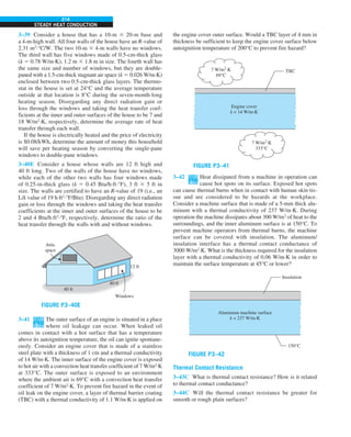 214
STEADY HEAT CONDUCTION
the engine cover outer surface. Would a TBC layer of 4 mm in
thickness be sufficient to keep the engine cover surface below
autoignition temperature of 200°C to prevent fire hazard?
7 W/m2
·K
333°C
7 W/m2
·K
69°C
Engine cover
k = 14 W/m·K
TBC
FIGURE P3–41
3–42 Heat dissipated from a machine in operation can
cause hot spots on its surface. Exposed hot spots
can cause thermal burns when in contact with human skin tis-
sue and are considered to be hazards at the workplace.
Consider a machine surface that is made of a 5-mm thick alu-
minum with a thermal conductivity of 237 W/m∙K. During
operation the machine dissipates about 300 W/m2
of heat to the
surroundings, and the inner aluminum surface is at 150°C. To
prevent machine operators from thermal burns, the machine
surface can be covered with insulation. The aluminum/
insulation interface has a thermal contact conductance of
3000 W/m2
∙K. What is the thickness required for the insulation
layer with a thermal conductivity of 0.06 W/m∙K in order to
maintain the surface temperature at 45°C or lower?
Aluminum machine surface
k = 237 W/m·K
Insulation
150°C
FIGURE P3–42
Thermal Contact Resistance
3–43C What is thermal contact resistance? How is it related
to thermal contact conductance?
3–44C Will the thermal contact resistance be greater for
smooth or rough plain surfaces?
3–39 Consider a house that has a 10-m 3 20-m base and
a 4-m-high wall. All four walls of the house have an R-value of
2.31 m2
·°C/W. The two 10-m 3 4-m walls have no windows.
The third wall has five windows made of 0.5-cm-thick glass
(k 5 0.78 W/m·K), 1.2 m 3 1.8 m in size. The fourth wall has
the same size and number of windows, but they are double-
paned with a 1.5-cm-thick stagnant air space (k 5 0.026 W/m·K)
enclosed between two 0.5-cm-thick glass layers. The thermo-
stat in the house is set at 24°C and the average temperature
outside at that location is 8°C during the seven-month-long
heating season. Disregarding any direct radiation gain or
loss through the windows and taking the heat transfer coef-
ficients at the inner and outer surfaces of the house to be 7 and
18 W/m2
·K, respectively, determine the average rate of heat
transfer through each wall.
If the house is electrically heated and the price of electricity
is $0.08/kWh, determine the amount of money this household
will save per heating season by converting the single-pane
windows to double-pane windows.
3–40E Consider a house whose walls are 12 ft high and
40 ft long. Two of the walls of the house have no windows,
while each of the other two walls has four windows made
of 0.25-in-thick glass (k 5 0.45 Btu/h·ft·°F), 3 ft 3 5 ft in
size. The walls are certified to have an R-value of 19 (i.e., an
L/k value of 19 h·ft2
·°F/Btu). Disregarding any direct radiation
gain or loss through the windows and taking the heat transfer
coefficients at the inner and outer surfaces of the house to be
2 and 4 Btu/h·ft2
·°F, respectively, determine the ratio of the
heat transfer through the walls with and without windows.
12 ft
Windows
40 ft
40 ft
Attic
space
FIGURE P3–40E
3–41 The outer surface of an engine is situated in a place
where oil leakage can occur. When leaked oil
comes in contact with a hot surface that has a temperature
above its autoignition temperature, the oil can ignite spontane-
ously. Consider an engine cover that is made of a stainless
steel plate with a thickness of 1 cm and a thermal conductivity
of 14 W/m∙K. The inner surface of the engine cover is exposed
to hot air with a convection heat transfer coefficient of 7 W/m2
∙K
at 333°C. The outer surface is exposed to an environment
where the ambient air is 69°C with a convection heat transfer
coefficient of 7 W/m2
∙K. To prevent fire hazard in the event of
oil leak on the engine cover, a layer of thermal barrier coating
(TBC) with a thermal conductivity of 1.1 W/m∙K is applied on
 