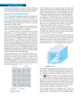 216
STEADY HEAT CONDUCTION
3–63 Clothing made of several thin layers of fabric with
trapped air in between, often called ski clothing, is commonly
used in cold climates because it is light, fashionable, and a very
effective thermal insulator. So it is no surprise that such cloth-
ing has largely replaced thick and heavy old-fashioned coats.
Consider a jacket made of five layers of 0.1-mm-thick syn-
thetic fabric (k 5 0.13 W/m·K) with 1.5-mm-thick air space
(k 5 0.026 W/m·K) between the layers. Assuming the inner
surface temperature of the jacket to be 28°C and the surface
area to be 1.25 m2
, determine the rate of heat loss through the
jacket when the temperature of the outdoors is 0°C and the
heat transfer coefficient at the outer surface is 25 W/m2
·K.
What would your response be if the jacket is made of a
single layer of 0.5-mm-thick synthetic fabric? What should be
the thickness of a wool fabric (k 5 0.035 W/m·K) if the person
is to achieve the same level of thermal comfort wearing a thick
wool coat instead of a five-layer ski jacket?
3–64 A 5-m-wide, 4-m-high, and 40-m-long kiln used to cure
concrete pipes is made of 20-cm-thick concrete walls and
ceiling (k 5 0.9 W/m·K). The kiln is maintained at 40°C by
injecting hot steam into it. The two ends of the kiln, 4 m 3 5 m
in size, are made of a 3-mm-thick sheet metal covered with
2-cm-thick Styrofoam (k 5 0.033 W/m·K). The convection
40 m
5 m
4 m
20 cm
Tin = 40°C
Tout = –4°C
FIGURE P3–64
heat transfer coefficients on the inner and the outer surfaces
of the kiln are 3000 W/m2
·K and 25 W/m2
·K, respectively.
Disregarding any heat loss through the floor, determine the
rate of heat loss from the kiln when the ambient air is at 24°C.
3–65 Reconsider Prob. 3–64. Using EES (or other)
software, investigate the effects of the thickness of
the wall and the convection heat transfer coefficient on the
outer surface of the rate of heat loss from the kiln. Let the
thickness vary from 10 cm to 30 cm and the convection heat
transfer coefficient from 5 W/m2
·K to 50 W/m2
·K. Plot the rate
of heat transfer as functions of wall thickness and the convec-
tion heat transfer coefficient, and discuss the results.
3–66 A typical section of a building wall is shown in
Fig. P3–66. This section extends in and out of the page and is
repeated in the vertical direction. The wall support members
gasses at 1500°C, and the convection heat transfer coefficient
is 750 W/m2
∙K. Determine the temperature at the mid-plane of
the Inconel®
plate, if the outer surface temperature is 1200°C.
Generalized Thermal Resistance Networks
3–58C What are the two approaches used in the development of
the thermal resistance network for two-dimensional problems?
3–59C The thermal resistance networks can also be used
approximately for multidimensional problems. For what kind
of multidimensional problems will the thermal resistance
approach give adequate results?
3–60C When plotting the thermal resistance network asso-
ciated with a heat transfer problem, explain when two resis-
tances are in series and when they are in parallel.
3–61 A 10-cm-thick wall is to be constructed with 2.5-m-long
wood studs (k 5 0.11 W/m·K) that have a cross section of
10 cm 3 10 cm. At some point the builder ran out of those studs
and started using pairs of 2.5-m-long wood studs that have a cross
section of 5 cm 3 10 cm nailed to eachother instead. The man-
ganese steel nails (k 5 50 W/m·K) are 10 cm long and have a
diameter of 0.4 cm. A total of 50 nails are used to connect the
two studs, which are mounted to the wall such that the nails cross
the wall. The temperature difference between the inner and outer
surfaces of the wall is 8°C. Assuming the thermal contact resis-
tance between the two layers to be negligible, determine the rate
of heat transfer (a) through a solid stud and (b) through a stud pair
of equal length and width nailed to each other. (c) Also determine
the effective conductivity of the nailed stud pair.
3–62E Consider a 6-in 3 8-in epoxy glass laminate (k 5
0.10 Btu/h·ft·°F) whose thickness is 0.05 in. In order to reduce
the thermal resistance across its thickness, cylindrical cop-
per fillings (k 5 223 Btu/h·ft·°F) of 0.02 in diameter are to be
planted throughout the board, with a center-to-center distance of
0.06 in. Determine the new value of the thermal resistance of
the epoxy board for heat conduction across its thickness as a
result of this modification. Answer: 0.00064 h·°F/Btu
0.02 in 0.06 in
Copper filling Epoxy board
FIGURE P3–62E
 