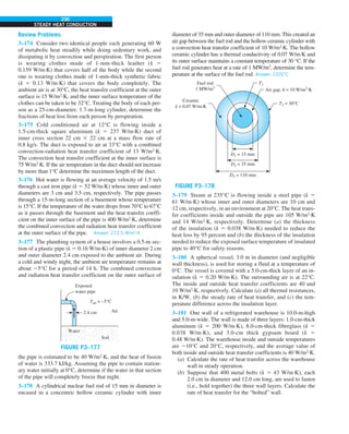 230
STEADY HEAT CONDUCTION
Review Problems
3–174 Consider two identical people each generating 60 W
of metabolic heat steadily while doing sedentary work, and
dissipating it by convection and perspiration. The first person
is wearing clothes made of 1-mm-thick leather (k 5
0.159 W/m·K) that covers half of the body while the second
one is wearing clothes made of 1-mm-thick synthetic fabric
(k 5 0.13 W/m·K) that covers the body completely. The
ambient air is at 30°C, the heat transfer coefficient at the outer
surface is 15 W/m2
·K, and the inner surface temperature of the
clothes can be taken to be 32°C. Treating the body of each per-
son as a 25-cm-diameter, 1.7-m-long cylinder, determine the
fractions of heat lost from each person by perspiration.
3–175 Cold conditioned air at 12°C is flowing inside a
1.5-cm-thick square aluminum (k 5 237 W/m·K) duct of
inner cross section 22 cm 3 22 cm at a mass flow rate of
0.8 kg/s. The duct is exposed to air at 33°C with a combined
convection-radiation heat transfer coefficient of 13 W/m2
·K.
The convection heat transfer coefficient at the inner surface is
75 W/m2
·K. If the air temperature in the duct should not increase
by more than 1°C determine the maximum length of the duct.
3–176 Hot water is flowing at an average velocity of 1.5 m/s
through a cast iron pipe (k 5 52 W/m·K) whose inner and outer
diameters are 3 cm and 3.5 cm, respectively. The pipe passes
through a 15-m-long section of a basement whose temperature
is 15°C. If the temperature of the water drops from 70°C to 67°C
as it passes through the basement and the heat transfer coeffi-
cient on the inner surface of the pipe is 400 W/m2
·K, determine
the combined convection and radiation heat transfer coefficient
at the outer surface of the pipe. Answer: 272.5 W/m2
·K
3–177 The plumbing system of a house involves a 0.5-m sec-
tion of a plastic pipe (k 5 0.16 W/m·K) of inner diameter 2 cm
and outer diameter 2.4 cm exposed to the ambient air. During
a cold and windy night, the ambient air temperature remains at
about 25°C for a period of 14 h. The combined convection
and radiation heat transfer coefficient on the outer surface of
Exposed
water pipe
2.4 cm Air
Tair = –5°C
Soil
Water
FIGURE P3–177
the pipe is estimated to be 40 W/m2
·K, and the heat of fusion
of water is 333.7 kJ/kg. Assuming the pipe to contain station-
ary water initially at 0°C, determine if the water in that section
of the pipe will completely freeze that night.
3–178 A cylindrical nuclear fuel rod of 15 mm in diameter is
encased in a concentric hollow ceramic cylinder with inner
diameter of 35 mm and outer diameter of 110 mm. This created an
air gap between the fuel rod and the hollow ceramic cylinder with
a convection heat transfer coefficient of 10 W/m2
·K. The hollow
ceramic cylinder has a thermal conductivity of 0.07 W/m·K and
its outer surface maintains a constant temperature of 30 °C. If the
fuel rod generates heat at a rate of 1 MW/m3
, determine the tem-
perature at the surface of the fuel rod. Answer: 1026°C
D1 = 15 mm
Fuel rod
1 MW/m3
Air gap, h = 10 W/m2
·K
D2 = 35 mm
D3 = 110 mm
T1
T3 = 30°C
Ceramic
k = 0.07 W/m·K
FIGURE P3–178
3–179 Steam at 235°C is flowing inside a steel pipe (k 5
61 W/m·K) whose inner and outer diameters are 10 cm and
12 cm, respectively, in an environment at 20°C. The heat trans-
fer coefficients inside and outside the pipe are 105 W/m2
·K
and 14 W/m2
·K, respectively. Determine (a) the thickness
of the insulation (k 5 0.038 W/m·K) needed to reduce the
heat loss by 95 percent and (b) the thickness of the insulation
needed to reduce the exposed surface temperature of insulated
pipe to 40°C for safety reasons.
3–180 A spherical vessel, 3.0 m in diameter (and negligible
wall thickness), is used for storing a fluid at a temperature of
0°C. The vessel is covered with a 5.0-cm-thick layer of an in-
sulation (k 5 0.20 W/m·K). The surrounding air is at 22°C.
The inside and outside heat transfer coefficients are 40 and
10 W/m2
·K, respectively. Calculate (a) all thermal resistances,
in K/W, (b) the steady rate of heat transfer, and (c) the tem-
perature difference across the insulation layer.
3–181 One wall of a refrigerated warehouse is 10.0-m-high
and 5.0-m-wide. The wall is made of three layers: 1.0-cm-thick
aluminum (k 5 200 W/m·K), 8.0-cm-thick fibreglass (k 5
0.038 W/m·K), and 3.0-cm thick gypsum board (k 5
0.48 W/m·K). The warehouse inside and outside temperatures
are 210°C and 20°C, respectively, and the average value of
both inside and outside heat transfer coefficients is 40 W/m2
·K.
(a) Calculate the rate of heat transfer across the warehouse
wall in steady operation.
(b) Suppose that 400 metal bolts (k 5 43 W/m·K), each
2.0 cm in diameter and 12.0 cm long, are used to fasten
(i.e., hold together) the three wall layers. Calculate the
rate of heat transfer for the “bolted” wall.
 