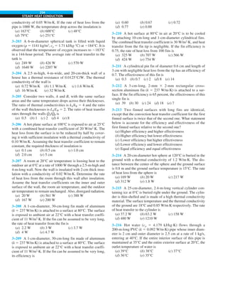 234
STEADY HEAT CONDUCTION
conductivity of 0.05 W/m·K. If the rate of heat loss from the
pipe is 1000 W, the temperature drop across the insulation is
(a) 163°C (b) 600°C (c) 48°C
(d) 79°C (e) 251°C
3–203 A 6-m-diameter spherical tank is filled with liquid
oxygen (r 5 1141 kg/m3
, cp 5 1.71 kJ/kg·°C) at 2184°C. It is
observed that the temperature of oxygen increases to 2183°C
in a 144-hour period. The average rate of heat transfer to the
tank is
(a) 249 W (b) 426 W (c) 570 W
(d) 1640 W (e) 2207 W
3–204 A 2.5 m-high, 4-m-wide, and 20-cm-thick wall of a
house has a thermal resistance of 0.0125°C/W. The thermal
conductivity of the wall is
(a) 0.72 W/m·K (b) 1.1 W/m·K (c) 1.6 W/m·K
(d) 16 W/m·K (e) 32 W/m·K
3–205 Consider two walls, A and B, with the same surface
areas and the same temperature drops across their thicknesses.
The ratio of thermal conductivities is kA/kB 5 4 and the ratio
of the wall thicknesses is LA/LB 5 2. The ratio of heat transfer
rates through the walls Q
.
A/Q
.
B is
(a) 0.5 (b) 1 (c) 2 (d) 4 (e) 8
3–206 A hot plane surface at 100°C is exposed to air at 25°C
with a combined heat transfer coefficient of 20 W/m2
·K. The
heat loss from the surface is to be reduced by half by cover-
ing it with sufficient insulation with a thermal conductivity of
0.10 W/m·K. Assuming the heat transfer coefficient to remain
constant, the required thickness of insulation is
(a) 0.1 cm (b) 0.5 cm (c) 1.0 cm
(d) 2.0 cm (e) 5 cm
3–207 A room at 20°C air temperature is loosing heat to the
outdoor air at 0°C at a rate of 1000 W through a 2.5-m-high and
4-m-long wall. Now the wall is insulated with 2-cm thick insu-
lation with a conductivity of 0.02 W/m·K. Determine the rate
of heat loss from the room through this wall after insulation.
Assume the heat transfer coefficients on the inner and outer
surface of the wall, the room air temperature, and the outdoor
air temperature to remain unchanged. Also, disregard radiation.
(a) 20 W (b) 561 W (c) 388 W
(d) 167 W (e) 200 W
3–208 A 1-cm-diameter, 30-cm-long fin made of aluminum
(k 5 237 W/m·K) is attached to a surface at 80°C. The surface
is exposed to ambient air at 22°C with a heat transfer coeffi-
cient of 11 W/m2
·K. If the fin can be assumed to be very long,
the rate of heat transfer from the fin is
(a) 2.2 W (b) 3 W (c) 3.7 W
(d) 4 W (e) 4.7 W
3–209 A 1-cm-diameter, 30-cm-long fin made of aluminum
(k 5 237 W/m·K) is attached to a surface at 80°C. The surface
is exposed to ambient air at 22°C with a heat transfer coeffi-
cient of 11 W/m2
·K. If the fin can be assumed to be very long,
its efficiency is
(a) 0.60 (b) 0.67 (c) 0.72
(d) 0.77 (e) 0.88
3–210 A hot surface at 80°C in air at 20°C is to be cooled
by attaching 10-cm-long and 1-cm-diameter cylindrical fins.
The combined heat transfer coefficient is 30 W/m2
·K, and heat
transfer from the fin tip is negligible. If the fin efficiency is
0.75, the rate of heat loss from 100 fins is
(a) 325 W (b) 707 W (c) 566 W
(d) 424 W (e) 754 W
3–211 A cylindrical pin fin of diameter 0.6 cm and length of
3 cm with negligible heat loss from the tip has an efficiency of
0.7. The effectiveness of this fin is
(a) 0.3 (b) 0.7 (c) 2 (d) 8 (e) 14
3–212 A 3-cm-long, 2-mm 3 2-mm rectangular cross-
section aluminum fin (k 5 237 W/m·K) is attached to a sur-
face. If the fin efficiency is 65 percent, the effectiveness of this
single fin is
(a) 39 (b) 30 (c) 24 (d) 18 (e) 7
3–213 Two finned surfaces with long fins are identical,
except that the convection heat transfer coefficient for the first
finned surface is twice that of the second one. What statement
below is accurate for the efficiency and effectiveness of the
first finned surface relative to the second one?
(a) Higher efficiency and higher effectiveness
(b) Higher efficiency but lower effectiveness
(c) Lower efficiency but higher effectiveness
(d) Lower efficiency and lower effectiveness
(e) Equal efficiency and equal effectiveness
3–214 A 20-cm-diameter hot sphere at 120°C is buried in the
ground with a thermal conductivity of 1.2 W/m·K. The dis-
tance between the center of the sphere and the ground surface
is 0.8 m and the ground surface temperature is 15°C. The rate
of heat loss from the sphere is
(a) 169 W (b) 20 W (c) 217 W
(d) 312 W (e) 1.8 W
3–215 A 25-cm-diameter, 2.4-m-long vertical cylinder con-
taining ice at 0°C is buried right under the ground. The cylin-
der is thin-shelled and is made of a high thermal conductivity
material. The surface temperature and the thermal conductivity
of the ground are 18°C and 0.85 W/m·K respectively. The rate
of heat transfer to the cylinder is
(a) 37.2 W (b) 63.2 W (c) 158 W
(d) 480 W (e) 1210 W
3–216 Hot water (cp 5 4.179 kJ/kg·K) flows through a
200-m-long PVC (k 5 0.092 W/m·K) pipe whose inner diam-
eter is 2 cm and outer diameter is 2.5 cm at a rate of 1 kg/s,
entering at 40°C. If the entire interior surface of this pipe is
maintained at 35°C and the entire exterior surface at 20°C, the
outlet temperature of water is
(a) 39°C (b) 38°C (c) 37°C
(d) 36°C (e) 35°C
 