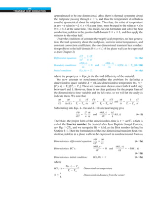 246
TRANSIENT HEAT CONDUCTION
approximated to be one-dimensional. Also, there is thermal symmetry about
the midplane passing through x 5 0, and thus the temperature distribution
must be symmetrical about the midplane. Therefore, the value of temperature
at any 2x value in 2L # x # 0 at any time t must be equal to the value at 1x in
0 # x # L at the same time. This means we can formulate and solve the heat
conduction problem in the positive half domain 0 # x # L, and then apply the
solution to the other half.
Under the conditions of constant thermophysical properties, no heat genera-
tion, thermal symmetry about the midplane, uniform initial temperature, and
constant convection coefficient, the one-dimensional transient heat conduc-
tion problem in the half-domain 0 # x # L of the plane wall can be expressed
as (see Chapter 2)
Differential equation:
02
T
0x2
5
1
a
0T
0t
(4–10a)
Boundary conditions:
0T(0, t)
0x
5 0 and 2k
0T(L, t)
0x
5 h[T(L, t) 2 Tq] (4–10b)
Initial condition: T(x, 0) 5 Ti (4–10c)
where the property a 5 k/rcp is the thermal diffusivity of the material.
We now attempt to nondimensionalize the problem by defining a
dimensionless space variable X 5 x/L and dimensionless temperature u(x, t) 5
[T(x, t) 2 T`]/[Ti 2 T`]. These are convenient choices since both X and u vary
between 0 and 1. However, there is no clear guidance for the proper form of
the dimensionless time variable and the h/k ratio, so we will let the analysis
indicate them. We note that
0u
0X
5
0u
0(x/L)
5
L
Ti 2 Tq
0T
0x
, 02
u
0X2
5
L2
Ti 2 Tq
02
T
0x2
and
0u
0t
5
1
Ti 2 Tq
0T
0t
Substituting into Eqs. 4–10a and 4–10b and rearranging give
02
u
0X2
5
L2
a
0u
0t
and
0u(1, t)
0X
5
hL
k
u(1, t) (4–11)
Therefore, the proper form of the dimensionless time is t 5 at/L2
, which is
called the Fourier number Fo (named after Jean Baptiste Joseph Fourier,
see Fig. 1–27), and we recognize Bi 5 k/hL as the Biot number defined in
Section 4–1. Then the formulation of the one-dimensional transient heat con-
duction problem in a plane wall can be expressed in nondimensional form as
Dimensionless differential equation:
02
u
0X2
5
0u
0t
(4–12a)
Dimensionless BC’s:
0u(0, t)
0X
5 0 and
0u(1, t)
0X
5 2Biu(1, t)
(4–12b)
Dimensionless initial condition: u(X, 0) 5 1 (4–12c)
where
u(X, t) 5
T(x, t) 2 Tq
Ti 2 Tq
Dimensionless temperature
X 5
x
L
Dimensionless distance from the center
 