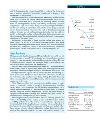 279
CHAPTER 4
at 0°C. Refrigeration also extends the shelf life of products. The first appear-
ance of unsightly yellowing of broccoli, for example, may be delayed by three
or more days by refrigeration.
Early attempts to freeze food items resulted in poor-quality products because
of the large ice crystals that formed. It was determined that the rate of freezing
has a major effect on the size of ice crystals and the quality, texture, and nutri-
tional and sensory properties of many foods. During slow freezing, ice crystals
can grow to a large size, whereas during fast freezing a large number of ice
crystals start forming at once and are much smaller in size. Large ice crystals
are not desirable since they can puncture the walls of the cells, causing a deg-
radation of texture and a loss of natural juices during thawing. A crust forms
rapidly on the outer layer of the product and seals in the juices, aromatics, and
flavoring agents. The product quality is also affected adversely by temperature
fluctuations of the storage room.
The ordinary refrigeration of foods involves cooling only without any
phase change. The freezing of foods, on the other hand, involves three stages:
cooling to the freezing point (removing the sensible heat), freezing (removing
the latent heat), and further cooling to the desired subfreezing temperature
(removing the sensible heat of frozen food), as shown in Figure 4–47.
Beef Products
Meat carcasses in slaughterhouses should be cooled as fast as possible to a uni-
form temperature of about 1.7°C to reduce the growth rate of microorganisms
that may be present on carcass surfaces, and thus minimize spoilage. The right
level of temperature, humidity, and air motion should be selected to prevent
excessive shrinkage, toughening, and discoloration.
The deep body temperature of an animal is about 39°C, but this temperature
tends to rise a couple of degrees in the midsections after slaughter as a result
of the heat generated during the biological reactions that occur in the cells.
The temperature of the exposed surfaces, on the other hand, tends to drop as a
result of heat losses. The thickest part of the carcass is the round, and the cen-
ter of the round is the last place to cool during chilling. Therefore, the cooling
of the carcass can best be monitored by inserting a thermometer deep into the
central part of the round.
About 70 percent of the beef carcass is water, and the carcass is cooled
mostly by evaporative cooling as a result of moisture migration toward the
surface where evaporation occurs. But this shrinking translates into a loss of
salable mass that can amount to 2 percent of the total mass during an overnight
chilling. To prevent excessive loss of mass, carcasses are usually washed or
sprayed with water prior to cooling. With adequate care, spray chilling can
eliminate carcass cooling shrinkage almost entirely.
The average total mass of dressed beef, which is normally split into two
sides, is about 300 kg, and the average specific heat of the carcass is about
3.14 kJ/kg·K (Table 4–6). The chilling room must have a capacity equal
to the daily kill of the slaughterhouse, which may be several hundred. A
beef carcass is washed before it enters the chilling room and absorbs a
large amount of water (about 3.6 kg) at its surface during the washing
process. This does not represent a net mass gain, however, since it is lost
Temperature
Time
Cooling
(below
freezing)
Cooling
(above
freezing)
Beginning
of freezing
End of
freezing
Freezing
FIGURE 4–47
Typical freezing curve of a food item.
TABLE 4–6
Thermal properties of beef
Quantity Typical value
Average density 1070 kg/m3
Specific heat:
Above freezing 3.14 kJ/kg·K
Below freezing 1.70 kJ/kg·K
Freezing point 22.7°C
Latent heat of fusion 249 kJ/kg
Thermal 0.41 W/m·K
conductivity (at 6°C)
 