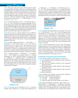 304
TRANSIENT HEAT CONDUCTION
r 5 980 kg/m3
, cp 5 3.9 kJ/kg·K, k 5 0.76 W/m·K, and a 5
2 3 1027
m2
/s. A hot dog initially at 5°C is dropped into boil-
ing water at 100°C. The heat transfer coefficient at the surface
of the hot dog is estimated to be 600 W/m2
·K. If the hot dog is
considered cooked when its center temperature reaches 80°C,
determine how long it will take to cook it in the boiling water.
FIGURE P4–156
Water, 100°C
Hot dog
4–157 Consider the engine block of a car made of cast iron
(k 5 52 W/m·K and a 5 1.7 3 1025
m2
/s). The engine can be
considered to be a rectangular block whose sides are 80 cm,
40 cm, and 40 cm. The engine is at a temperature of 150°C
when it is turned off. The engine is then exposed to atmo-
spheric air at 17°C with a heat transfer coefficient of 6 W/m2
·K.
Determine (a) the center temperature of the top surface whose
sides are 80 cm and 40 cm and (b) the corner temperature after
45 min of cooling.
4–158 A man is found dead in a room at 16°C. The surface
temperature on his waist is measured to be 23°C and the heat
transfer coefficient is estimated to be 9 W/m2
·K. Modeling the
body as 28-cm diameter, 1.80-m-long cylinder, estimate how
long it has been since he died. Take the properties of the body
to be k 5 0.62 W/m·K and a 5 0.15 3 1026
m2
/s, and assume
the initial temperature of the body to be 36°C.
Fundamentals of Engineering (FE) Exam Problems
4–159 The Biot number can be thought of as the ratio of
(a) The conduction thermal resistance to the convective
thermal resistance.
(b) The convective thermal resistance to the conduction
thermal resistance.
(c) The thermal energy storage capacity to the conduction
thermal resistance.
(d) The thermal energy storage capacity to the convection
thermal resistance.
(e) None of the above.
4–160 Lumped system analysis of transient heat conduction
situations is valid when the Biot number is
(a) very small (b) approximately one
(c) very large (d) any real number
(e) cannot say unless the Fourier number is also known.
4–161 Polyvinylchloride automotive body panels (k 5
0.092 W/m·K, cp 5 1.05 kJ/kg·K, r 5 1714 kg/m3
), 3-mm thick,
emerge from an injection molder at 120°C. They need to be
cooled to 40°C by exposing both sides of the panels to 20°C
air before they can be handled. If the convective heat transfer
4–151 The water main in the cities must be placed at suffi-
cient depth below the earth’s surface to avoid freezing during
extended periods of subfreezing temperatures. Determine the
minimum depth at which the water main must be placed at
a location where the soil is initially at 15°C and the earth’s
surface temperature under the worst conditions is expected to
remain at 210°C for a period of 75 days. Take the properties
of soil at that location to be k 5 0.7 W/m·K and a 5 1.4 3
1025
m2
/s. Answer: 7.05 m
4–152 A 40-cm-thick brick wall (k 5 0.72 W/m·K, and a 5
1.6 3 1026
m2
/s) is heated to an average temperature of 18°C
by the heating system and the solar radiation incident on it during
the day. During the night, the outer surface of the wall is exposed
to cold air at 23°C with an average heat transfer coefficient of
20 W/m2
·K, determine the wall temperatures at distances 15, 30,
and 40 cm from the outer surface for a period of 2 h.
4–153 In an event of a volcano eruption, lava at 1200°C is
found flowing on the ground. The ground was initially at 15°C
and the lava flow has a convection heat transfer coefficient of
3500 W/m2
·K. Determine the ground surface (a) temperature
and (b) heat flux after 2 s of lava flow. Assume the ground has
properties of dry soil.
4–154 A large heated steel block (r 5 7832 kg/m3
, cp 5
434 J/kg·K, k 5 63.9 W/m·K, and a 5 18.8 3 10–6
m2
/s) is
allowed to cool in a room at 25°C. The steel block has an
initial temperature of 450°C and the convection heat transfer
coefficient is 25 W/m2
·K. Assuming that the steel block can
be treated as a quarter-infinite medium, determine the temper-
ature at the edge of the steel block after 10 minutes of cooling.
4–155 A large iron slab (r 5 7870 kg/m3
, cp 5 447 J/kg·K,
and k 5 80.2 W/m·K) was initially heated to a uniform
temperature of 150°C and then placed on concrete floor
(r 5 1600 kg/m3
, cp 5 840 J/kg·K, and k 5 0.79 W/m·K). The
concrete floor was initially at a uniform temperature of 30°C.
Determine (a) The surface temperature between the iron slab
and concrete floor and (b) The temperature of the concrete
floor at the depth of 25 mm, if the surface temperature remains
constant after 15 minutes.
FIGURE P4–155
Ts
A
B
TA,i = 150°C
TB,i = 30°C
x
Iron slab
Concrete floor
4–156 A hot dog can be considered to be a 12-cm-long
cylinder whose diameter is 2 cm and whose properties are
 