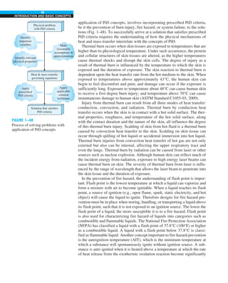 36
INTRODUCTION AND BASIC CONCEPTS
application of PtD concepts, involves incorporating prescribed PtD criteria,
be it the prevention of burn injury, fire hazard, or system failure, to the solu-
tions (Fig. 1–48). To successfully arrive at a solution that satisfies prescribed
PtD criteria requires the understanding of how the physical mechanisms of
heat and mass transfer interrelate with the concepts of PtD.
Thermal burn occurs when skin tissues are exposed to temperatures that are
higher than its physiological temperature. Under such occurrence, the protein
and cellular structures of skin tissues are altered, as the higher temperatures
cause thermal shocks and disrupt the skin cells. The degree of injury as a
result of thermal burn is influenced by the temperature to which the skin is
exposed and the duration of exposure. The skin reaction to thermal burn is
dependent upon the heat transfer rate from the hot medium to the skin. When
exposed to temperatures above approximately 43°C, the human skin can
begin to feel discomfort and pain; and damage can occur if the exposure is
sufficiently long. Exposure to temperature about 48°C can cause human skin
to receive a first degree burn injury; and temperature above 70°C can cause
instantaneous damage to human skin (ASTM Standard C1055-03, 2009).
Injury from thermal burn can result from all three modes of heat transfer:
conduction, convection, and radiation. Thermal burn by conduction heat
transfer occurs when the skin is in contact with a hot solid surface. The ther-
mal properties, roughness, and temperature of the hot solid surface, along
with the contact duration and the nature of the skin, all influence the degree
of this thermal burn injury. Scalding of skin from hot fluid is a thermal burn
caused by convection heat transfer to the skin. Scalding on skin tissue can
occur through spilling of hot liquid or accidental immersion into hot liquid.
Thermal burn injuries from convection heat transfer of hot gas are not only
external but also can be internal, affecting the upper respiratory tract and
even the lungs. Thermal burn by radiation can be caused from laser or other
sources such as nuclear explosion. Although human skin can reflect much of
the incident energy from radiation, exposure to high energy laser beams can
cause thermal burn on skin. The severity of thermal burn from laser is influ-
enced by the range of wavelength that allows the laser beam to penetrate into
the skin tissue and the duration of exposure.
In the prevention of fire hazard, the understanding of flash point is impor-
tant. Flash point is the lowest temperature at which a liquid can vaporize and
form a mixture with air to become ignitable. When a liquid reaches its flash
point, a source of ignition (e.g., open flame, spark, static electricity, and hot
object) will cause the liquid to ignite. Therefore designs for fire hazard pre-
vention must be in place when storing, handling, or transporting a liquid above
its flash point, such that it is not exposed to an ignition source. The lower the
flash point of a liquid, the more susceptible it is to a fire hazard. Flash point
is also used for characterizing fire hazard of liquids into categories such as
combustible and flammable liquids. The National Fire Protection Association
(NFPA) has classified a liquid with a flash point of 37.8°C (100°F) or higher
as a combustible liquid. A liquid with a flash point below 37.8°C is classi-
fied as flammable liquid. Another concept important to fire hazard prevention
is the autoignition temperature (AIT), which is the minimum temperature at
which a substance will spontaneously ignite without ignition source. A sub-
stance is auto ignited when it is heated above a temperature at which the rate
of heat release from the exothermic oxidation reaction become significantly
FIGURE 1–48
Process of solving problems with
application of PtD concepts
Identify
important
variables Make
reasonable
assumptions 
approximations
Identify relevant
physical properties
Apply
prescribed
PtD criteria
Apply
applicable
solution
technique
Physical problem
with PtD criteria
Heat  mass transfer
governing equations
Solution that satisfies
PtD criteria
 
