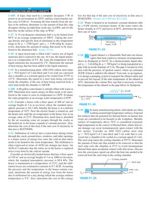 52
INTRODUCTION AND BASIC CONCEPTS
loss for that day if the unit cost of electricity in that area is
$0.082/kWh. Answers: 40.4 kWh/day, $3.31/day
1–23 Water is heated in an insulated, constant diameter tube
by a 5-kW electric resistance heater. If the water enters the
heater steadily at 15°C and leaves at 60°C, determine the mass
flow rate of water.
FIGURE P1–23
Resistance
heater, 5 kW
60°C
Water
15°C
1–24 Liquid ethanol is a flammable fluid and can release
vapors that form explosive mixtures at temperatures
above its flashpoint at 16.6°C. In a chemical plant, liquid etha-
nol (cp 5 2.44 kJ/kg∙K, r 5 789 kg/m3
) is being transported in a
pipe with an inside diameter of 5 cm. The pipe is located in a hot
area with the presence of ignition source, where an estimated
20 kW of heat is added to the ethanol. Your task, as an engineer,
is to design a pumping system to transport the ethanol safely and
to prevent fire hazard. If the inlet temperature of the ethanol is
10°C, determine the volume flow rate that is necessary to keep
the temperature of the ethanol in the pipe below its flashpoint.
Q = 20 kW
.
Liquid ethanol
Tin = 10°C
Tout
FIGURE P1–24
1–25 In many manufacturing plants, individuals are often
working around high temperature surfaces. Exposed
hot surfaces that are potential for thermal burns on human skin
tissue are considered to be hazards in the workplace. Metallic
surface of temperature above 70°C is considered extremely
high temperature in the context of thermal burn, where skin tis-
sue damage can occur instantaneously upon contact with the
hot surface. Consider an AISI 1010 carbon steel strip
(r 5 7832 kg/m3
) of 2 mm thick and 3 cm wide that is con-
veyed into a chamber to be cooled at a constant speed of 1 m/s.
The steel strip enters the cooling chamber at 597°C. Determine
the amount of heat rate that needed to be removed so that the
steel strip exits the chamber at 47°C to avoid instantaneous
thermal burn upon accidental contact with skin tissue. Discuss
how the conveyance speed can affect the heat rate needed to be
removed from the steel strip in the cooling chamber.
Tin = 597°C Tout = 47°C
1 m/s
Steel strip
Cooling chamber
FIGURE P1–25
1–16E A logic chip used in a computer dissipates 3 W of
power in an environment at 120°F, and has a heat transfer sur-
face area of 0.08 in2
. Assuming the heat transfer from the sur-
face to be uniform, determine (a) the amount of heat this chip
dissipates during an eight-hour work day, in kWh, and (b) the
heat flux on the surface of the chip, in W/in2
.
1–17 A 15-cm-diameter aluminum ball is to be heated from
80°C to an average temperature of 200°C. Taking the aver-
age density and specific heat of aluminum in this temperature
range to be r 5 2700 kg/m3
and cp 5 0.90 kJ/kg·K, respec-
tively, determine the amount of energy that needs to be trans-
ferred to the aluminum ball. Answer: 515 kJ
1–18 A rigid closed tank is filled with 1 metric ton of liquid
ammonia and is exposed to the sun. At 6 am, the liquid ammo-
nia is at a temperature of 4°C. By 3 pm, the temperature of the
liquid ammonia has increased by 2°C. Determine the amount
of heat energy that has been added to the liquid ammonia.
1–19 In a manufacturing plant, AISI 1010 carbon steel strips
(r 5 7832 kg/m3
) of 2 mm thick and 3 cm wide are conveyed
into a chamber at a constant speed to be cooled from 527ºC to
127°C. Determine the speed of a steel strip being conveyed
inside the chamber, if the rate of heat being removed from a
steel strip inside the chamber is 100 kW.
1–20E A 60-gallon water heater is initially filled with water at
50ºF. Determine how much energy (in Btu) needs to be trans-
ferred to the water to raise its temperature to 120ºF. Evaluate
the water properties at an average water temperature of 85ºF.
1–21 Consider a house with a floor space of 200 m2
and an
average height of 3 m at sea level, where the standard atmo-
spheric pressure is 101.3 kPa. Initially the house is at a uniform
temperature of 10°C. Now the electric heater is turned on, and
the heater runs until the air temperature in the house rises to an
average value of 22°C. Determine how much heat is absorbed
by the air assuming some air escapes through the cracks as
the heated air in the house expands at constant pressure. Also,
determine the cost of this heat if the unit cost of electricity in
that area is $0.075/kWh.
1–22 Infiltration of cold air into a warm house during winter
through the cracks around doors, windows, and other openings
is a major source of energy loss since the cold air that enters
needs to be heated to the room temperature. The infiltration is
often expressed in terms of ACH (air changes per hour). An
ACH of 2 indicates that the entire air in the house is replaced
twice every hour by the cold air outside.
Consider an electrically heated house that has a floor space
of 150 m2
and an average height of 3 m at 1000 m elevation,
where the standard atmospheric pressure is 89.6 kPa. The
house is maintained at a temperature of 22°C, and the infil-
tration losses are estimated to amount to 0.7 ACH. Assuming
the pressure and the temperature in the house remain con-
stant, determine the amount of energy loss from the house
due to infiltration for a day during which the average outdoor
temperature is 5°C. Also, determine the cost of this energy
 