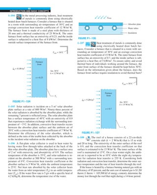 60
INTRODUCTION AND BASIC CONCEPTS
1–104 In the metal processing industry, heat treatment
of metals is commonly done using electrically
heated draw batch furnaces. Consider a furnace that is situated
in a room with surrounding air temperature of 30°C and an
average convection heat transfer coefficient of 12 W/m2
∙K.
The furnace front is made of a steel plate with thickness of
20 mm and a thermal conductivity of 25 W/m∙K. The outer
furnace front surface has an emissivity of 0.23, and the inside
surface is subjected to a heat flux of 8 kW/m2
. Determine the
outside surface temperature of the furnace front.
Air, 30°C
h = 12 W/m2
·K
e = 0.23
Furnace
front
q0 = 8 kW/m2
.
To
Tsurr = 30°C
FIGURE P1–104
1–105 Solar radiation is incident on a 5 m2
solar absorber
plate surface at a rate of 800 W/m2
. Ninety-three percent of
the solar radiation is absorbed by the absorber plate, while the
remaining 7 percent is reflected away. The solar absorber plate
has a surface temperature of 40°C with an emissivity of 0.9
that experiences radiation exchange with the surrounding tem-
perature of 25°C. In addition, convective heat transfer occurs
between the absorber plate surface and the ambient air of
20°C with a convection heat transfer coefficient of 7 W/m2
∙K.
Determine the efficiency of the solar absorber, which is
defined as the ratio of the usable heat collected by the absorber
to the incident solar radiation on the absorber.
1–106 A flat-plate solar collector is used to heat water by
having water flow through tubes attached at the back of the
thin solar absorber plate. The absorber plate has a surface area
of 2 m2
with emissivity and absorptivity of 0.9. The surface
temperature of the absorber is 35°C, and solar radiation is in-
cident on the absorber at 500 W/m2
with a surrounding tem-
perature of 0°C. Convection heat transfer coefficient at the
absorber surface is 5 W/m2
∙K, while the ambient temperature
is 25°C. Net heat rate absorbed by the solar collector heats
the water from an inlet temperature (Tin) to an outlet tempera-
ture (Tout). If the water flow rate is 5 g/s with a specific heat of
4.2 kJ/kg∙K, determine the temperature rise of the water.
qsolar
.
Absorber plate
Water tubes
Insulation
FIGURE P1–106
1–107 Heat treatment of metals is commonly done
using electrically heated draw batch fur-
naces. Consider a furnace that is situated in a room with sur-
rounding air temperature of 30°C and an average convection
heat transfer coefficient of 15 W/m2
∙K. The outer furnace front
surface has an emissivity of 0.7, and the inside surface is sub-
jected to a heat flux of 5 kW/m2
. To ensure safety and avoid
thermal burn of individuals working around the furnace, the
outer front surface of the furnace should be kept below 50°C.
Based on the information given about the furnace, does the
furnace front surface require insulation to avoid thermal burn?
Air, 30°C
h = 15 W/m2
·K
e = 0.7
Furnace
front
q0 = 5 kW/m2
.
To
Tsurr = 30°C
FIGURE P1–107
1–108 The roof of a house consists of a 22-cm-thick
concrete slab (k 5 2 W/m·K) that is 15 m wide
and 20 m long. The emissivity of the outer surface of the roof
is 0.9, and the convection heat transfer coefficient on that
surface is estimated to be 15 W/m2
·K. The inner surface of the
roof is maintained at 15°C. On a clear winter night, the ambi-
ent air is reported to be at 10°C while the night sky tempera-
ture for radiation heat transfer is 255 K. Considering both
radiation and convection heat transfer, determine the outer sur-
face temperature and the rate of heat transfer through the roof.
If the house is heated by a furnace burning natural gas with an
efficiency of 85 percent, and the unit cost of natural gas is $1.20/
therm (1 therm 5 105,500 kJ of energy content), determine the
money lost through the roof that night during a 14-hour period.
 