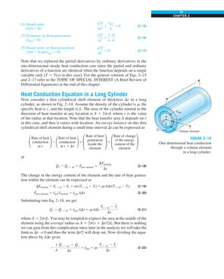 75
CHAPTER 2
(1) Steady-state:
(−/−t 5 0)
d2
T
dx2
1
e
#
gen
k
5 0 (2–15)
(2) Transient, no heat generation:
(e
·
gen 5 0)
02
T
0x2
5
1
a
0T
0t
(2–16)
(3) Steady-state, no heat generation:
(−/−t 5 0 and e
·
gen 5 0)
d2
T
dx2
5 0 (2–17)
Note that we replaced the partial derivatives by ordinary derivatives in the
one-dimensional steady heat conduction case since the partial and ordinary
derivatives of a function are identical when the function depends on a single
variable only [T 5 T(x) in this case]. For the general solution of Eqs. 2–15
and 2–17 refer to the TOPIC OF SPECIAL INTEREST (A Brief Review of
Differential Equations) at the end of this chapter.
Heat Conduction Equation in a Long Cylinder
Now consider a thin cylindrical shell element of thickness Dr in a long
cylinder, as shown in Fig. 2–14. Assume the density of the cylinder is r, the
specific heat is c, and the length is L. The area of the cylinder normal to the
direction of heat transfer at any location is A 5 2prL where r is the value
of the radius at that location. Note that the heat transfer area A depends on r
in this case, and thus it varies with location. An energy balance on this thin
cylindrical shell element during a small time interval Dt can be expressed as
£
Rate of heat
conduction
at r
≥ 2 £
Rate of heat
conduction
at r 1 Dr
≥ 1 §
Rate of heat
¥ 5 §
Rate of change
¥
generation of the energy
inside the content of the
element element
or
Q
·
r 2 Q
·
r 1 Dr 1 E
·
gen, element 5
DEelement
Dt
(2–18)
The change in the energy content of the element and the rate of heat genera-
tion within the element can be expressed as
DEelement 5 Et 1 Dt 2 Et 5 mc(Tt 1 Dt 2 Tt) 5 rcADr(Tt 1 Dt 2 Tt) (2–19)
E
·
gen, element 5 e
·
genVelement 5 e
·
gen ADr (2–20)
Substituting into Eq. 2–18, we get
Q
·
r 2 Q
·
r 1 Dr 1 e
·
gen ADr 5 rcADr
Tt 1 Dt 2 Tt
Dt
(2–21)
where A 5 2prL. You may be tempted to express the area at the middle of the
element using the average radius as A 5 2p(r 1 Dr/2)L. But there is nothing
we can gain from this complication since later in the analysis we will take the
limit as Dr S 0 and thus the term Dr/2 will drop out. Now dividing the equa-
tion above by ADr gives
2
1
A
Q
#
r 1 Dr 2 Q
#
r
Dr
1 e
·
gen 5 rc
Tt 1 Dt 2 Tt
Dt
(2–22)
L
0
Volume element
r + Δr
r
r
Qr
·
Qr + Δr
·
Egen
·
FIGURE 2–14
One-dimensional heat conduction
through a volume element
in a long cylinder.
 
