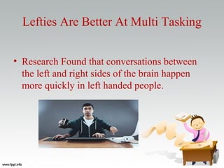 Lefties Are Better At Multi Tasking
• Research Found that conversations between
the left and right sides of the brain happen
more quickly in left handed people.
 