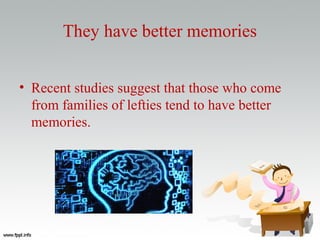 They have better memories
• Recent studies suggest that those who come
from families of lefties tend to have better
memories.
 