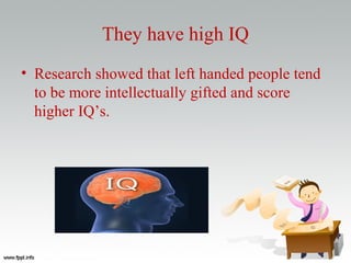 They have high IQ
• Research showed that left handed people tend
to be more intellectually gifted and score
higher IQ’s.
 