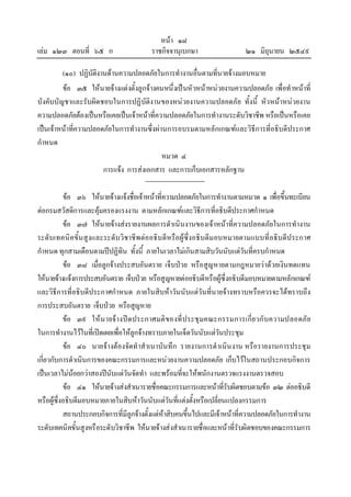 หนา ๑๘
เลม ๑๒๓ ตอนที่ ๖๕ ก ราชกิจจานุเบกษา ๒๑ มิถุนายน ๒๕๔๙
(๑๐) ปฏิบัติงานดานความปลอดภัยในการทํางานอื่นตามที่นายจางมอบหมาย
ขอ ๓๕ ใหนายจางแตงตั้งลูกจางคนหนึ่งเปนหัวหนาหนวยงานความปลอดภัย เพื่อทําหนาที่
บังคับบัญชาและรับผิดชอบในการปฏิบัติงานของหนวยงานความปลอดภัย ทั้งนี้ หัวหนาหนวยงาน
ความปลอดภัยตองเปนหรือเคยเปนเจาหนาที่ความปลอดภัยในการทํางานระดับวิชาชีพ หรือเปนหรือเคย
เปนเจาหนาที่ความปลอดภัยในการทํางานซึ่งผานการอบรมตามหลักเกณฑและวิธีการที่อธิบดีประกาศ
กําหนด
หมวด ๔
การแจง การสงเอกสาร และการเก็บเอกสารหลักฐาน
ขอ ๓๖ ใหนายจางแจงชื่อเจาหนาที่ความปลอดภัยในการทํางานตามหมวด ๑ เพื่อขึ้นทะเบียน
ตอกรมสวัสดิการและคุมครองแรงงาน ตามหลักเกณฑและวิธีการที่อธิบดีประกาศกําหนด
ขอ ๓๗ ใหนายจางสงรายงานผลการดําเนินงานของเจาหนาที่ความปลอดภัยในการทํางาน
ระดับเทคนิคขั้นสูงและระดับวิชาชีพตออธิบดีหรือผูซึ่งอธิบดีมอบหมายตามแบบที่อธิบดีประกาศ
กําหนด ทุกสามเดือนตามปปฏิทิน ทั้งนี้ ภายในเวลาไมเกินสามสิบวันนับแตวันที่ครบกําหนด
ขอ ๓๘ เมื่อลูกจางประสบอันตราย เจ็บปวย หรือสูญหายตามกฎหมายวาดวยเงินทดแทน
ใหนายจางแจงการประสบอันตราย เจ็บปวย หรือสูญหายตออธิบดีหรือผูซึ่งอธิบดีมอบหมายตามหลักเกณฑ
และวิธีการที่อธิบดีประกาศกําหนด ภายในสิบหาวันนับแตวันที่นายจางทราบหรือควรจะไดทราบถึง
การประสบอันตราย เจ็บปวย หรือสูญหาย
ขอ ๓๙ ใหนายจางปดประกาศมติของที่ประชุมคณะกรรมการเกี่ยวกับความปลอดภัย
ในการทํางานไวในที่เปดเผยเพื่อใหลูกจางทราบภายในเจ็ดวันนับแตวันประชุม
ขอ ๔๐ นายจางตองจัดทําสําเนาบันทึก รายงานการดําเนินงาน หรือรายงานการประชุม
เกี่ยวกับการดําเนินการของคณะกรรมการและหนวยงานความปลอดภัย เก็บไวในสถานประกอบกิจการ
เปนเวลาไมนอยกวาสองปนับแตวันจัดทํา และพรอมที่จะใหพนักงานตรวจแรงงานตรวจสอบ
ขอ ๔๑ ใหนายจางสงสําเนารายชื่อคณะกรรมการและหนาที่รับผิดชอบตามขอ ๓๒ ตออธิบดี
หรือผูซึ่งอธิบดีมอบหมายภายในสิบหาวันนับแตวันที่แตงตั้งหรือเปลี่ยนแปลงกรรมการ
สถานประกอบกิจการที่มีลูกจางตั้งแตหาสิบคนขึ้นไปและมีเจาหนาที่ความปลอดภัยในการทํางาน
ระดับเทคนิคขั้นสูงหรือระดับวิชาชีพ ใหนายจางสงสําเนารายชื่อและหนาที่รับผิดชอบของคณะกรรมการ
 