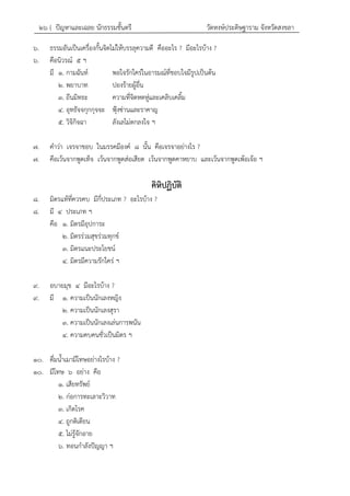 ๒๖ { ปัญหาและเฉลย นักธรรมชั้นตรี วัดหงษ์ประดิษฐาราม จังหวัดสงขลา
๖. ธรรมอันเป็นเครื่องกั้นจิตไม่ให้บรรลุความดี คืออะไร ? มีอะไรบ้าง ?
๖. คือนิวรณ์ ๕ ฯ
มี ๑. กามฉันท์ พอใจรักใคร่ในอารมณ์ที่ชอบใจมีรูปเป็นต้น
๒. พยาบาท ปองร้ายผู้อื่น
๓. ถีนมิทธะ ความที่จิตหดหู่และเคลิบเคลิ้ม
๔. อุทธัจจกุกกุจจะ ฟุ้งซ่านและราคาญ
๕. วิจิกิจฉา ลังเลไม่ตกลงใจ ฯ
๗. คาว่า เจรจาชอบ ในมรรคมีองค์ ๘ นั้น คือเจรจาอย่างไร ?
๗. คือเว้นจากพูดเท็จ เว้นจากพูดส่อเสียด เว้นจากพูดคาหยาบ และเว้นจากพูดเพ้อเจ้อ ฯ
คิหิปฏิบัติ
๘. มิตรแท้ที่ควรคบ มีกี่ประเภท ? อะไรบ้าง ?
๘. มี ๔ ประเภท ฯ
คือ ๑. มิตรมีอุปการะ
๒. มิตรร่วมสุขร่วมทุกข์
๓. มิตรแนะประโยชน์
๔. มิตรมีความรักใคร่ ฯ
๙. อบายมุข ๔ มีอะไรบ้าง ?
๙. มี ๑. ความเป็นนักเลงหญิง
๒. ความเป็นนักเลงสุรา
๓. ความเป็นนักเลงเล่นการพนัน
๔. ความคบคนชั่วเป็นมิตร ฯ
๑๐. ดื่มน้าเมามีโทษอย่างไรบ้าง ?
๑๐. มีโทษ ๖ อย่าง คือ
๑. เสียทรัพย์
๒. ก่อการทะเลาะวิวาท
๓. เกิดโรค
๔. ถูกติเตียน
๕. ไม่รู้จักอาย
๖. ทอนกาลังปัญญา ฯ
 