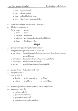 ๓๐ { ปัญหาและเฉลย นักธรรมชั้นตรี วัดหงษ์ประดิษฐาราม จังหวัดสงขลา
๑. ฉันทะ พอใจรักใคร่ในสิ่งนั้น
๒. วิริยะ เพียรประกอบสิ่งนั้น
๓. จิตตะ เอาใจฝักใฝ่ในสิ่งนั้นไม่วางธุระ
๔. วิมังสา หมั่นตริตรองพิจารณาเหตุผลในสิ่งนั้น ฯ
๗. กรรมที่เป็นบาปหนักที่สุด มีชื่อเรียกว่าอะไร ? คืออะไรบ้าง ?
๗. มีชื่อเรียกว่า อนันตริยกรรม ฯ
คือ ๑. มาตุฆาต ฆ่ามารดา
๒. ปิตุฆาต ฆ่าบิดา
๓. อรหันตฆาต ฆ่าพระอรหันต์
๔. โลหิตุปบาท ทาร้ายพระพุทธเจ้าจนถึงยังพระโลหิตให้ห้อขึ้นไป
๕. สังฆเภท ยังสงฆ์ให้แตกจากกัน ฯ
คิหิปฏิบัติ
๘. ผู้หวังประโยชน์ปัจจุบันจะต้องปฏิบัติอย่างไรจึงจะได้สมหวัง ?
๘. ต้องปฏิบัติตามหลักทิฏฐธัมมิกัตถประโยชน์ ๔ ประการ คือ
๑. อุฏฐานสัมปทา ถึงพร้อมด้วยความหมั่น ในการประกอบกิจการงาน ในการศึกษาเล่าเรียนในการ
ทาธุระหน้าที่ของตน
๒. อารักขสัมปทา ถึงพร้อมด้วยการรักษาทั้งทรัพย์และการงานไม่ให้เสื่อมไป
๓. กัลยาณมิตตตา ความมีเพื่อนเป็นคนดี ไม่คบคนชั่ว
๔. สมชีวิตา ความเลี้ยงชีวิตตามสมควรแก่กาลังทรัพย์ที่หาได้ ฯ
๙. อบายมุข คืออะไร ? ดื่มน้าเมามีโทษอย่างไรบ้าง ?
๙. คือเหตุเครื่องฉิบหาย ฯ
มีโทษ ๖ อย่าง คือ
๑. เสียทรัพย์ ๒. ก่อการทะเลาะวิวาท ๓. เกิดโรค
๔. ถูกติเตียน ๕. ไม่รู้จักอาย ๖. ทอนกาลังปัญญา ฯ
๑๐. ความสุขของผู้ครองเรือนตามหลักพระพุทธศาสนา เกิดมาจากเหตุอะไรบ้าง ?
๑๐. เกิดจากเหตุ ๔ อย่าง คือ
๑. สุขเกิดแต่ความมีทรัพย์
๒. สุขเกิดแต่การจ่ายทรัพย์บริโภค
๓. สุขเกิดแต่ความไม่ต้องเป็นหนี้
๔. สุขเกิดแต่ประกอบการงานที่ปราศจากโทษ ฯ
 