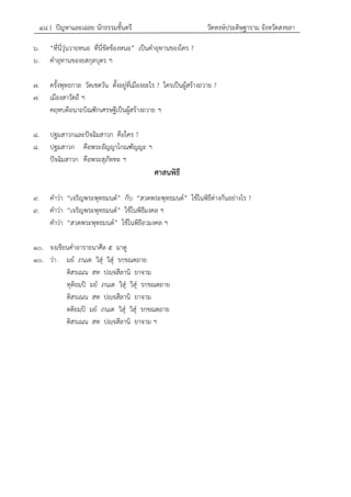 ๔๘ { ปัญหาและเฉลย นักธรรมชั้นตรี วัดหงษ์ประดิษฐาราม จังหวัดสงขลา
๖. “ที่นี่วุ่นวายหนอ ที่นี่ขัดข้องหนอ” เป็นคาอุทานของใคร ?
๖. คาอุทานของยสกุลบุตร ฯ
๗. ครั้งพุทธกาล วัดเชตวัน ตั้งอยู่ที่เมืองอะไร ? ใครเป็นผู้สร้างถวาย ?
๗. เมืองสาวัตถี ฯ
คฤหบดีอนาถบิณฑิกเศรษฐีเป็นผู้สร้างถวาย ฯ
๘. ปฐมสาวกและปัจฉิมสาวก คือใคร ?
๘. ปฐมสาวก คือพระอัญญาโกณฑัญญะ ฯ
ปัจฉิมสาวก คือพระสุภัททะ ฯ
ศาสนพิธี
๙. คาว่า “เจริญพระพุทธมนต์” กับ “สวดพระพุทธมนต์” ใช้ในพิธีต่างกันอย่างไร ?
๙. คาว่า “เจริญพระพุทธมนต์” ใช้ในพิธีมงคล ฯ
คาว่า “สวดพระพุทธมนต์” ใช้ในพิธีอวมงคล ฯ
๑๐. จงเขียนคาอาราธนาศีล ๕ มาดู
๑๐. ว่า มย ภนฺเต วิสุํ วิสุํ รกฺขณตฺถาย
ติสรเณน สห ปญฺจสีลานิ ยาจาม
ทุติยมฺปิ มย ภนฺเต วิสุํ วิสุํ รกฺขณตฺถาย
ติสรเณน สห ปญฺจสีลานิ ยาจาม
ตติยมฺปิ มย ภนฺเต วิสุํ วิสุํ รกฺขณตฺถาย
ติสรเณน สห ปญฺจสีลานิ ยาจาม ฯ
 