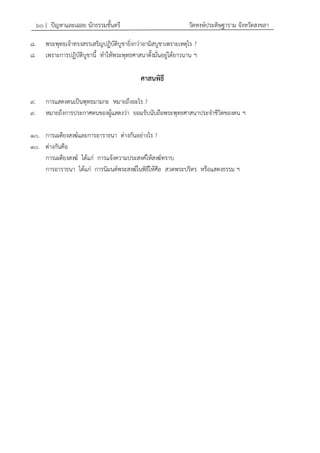๖๐ { ปัญหาและเฉลย นักธรรมชั้นตรี วัดหงษ์ประดิษฐาราม จังหวัดสงขลา
๘. พระพุทธเจ้าทรงสรรเสริญปฏิบัติบูชายิ่งกว่าอามิสบูชาเพราะเหตุไร ?
๘. เพราะการปฏิบัติบูชานี้ ทาให้พระพุทธศาสนาตั้งมั่นอยู่ได้ยาวนาน ฯ
ศาสนพิธี
๙. การแสดงตนเป็นพุทธมามกะ หมายถึงอะไร ?
๙. หมายถึงการประกาศตนของผู้แสดงว่า ยอมรับนับถือพระพุทธศาสนาประจาชีวิตของตน ฯ
๑๐. การเผดียงสงฆ์และการอาราธนา ต่างกันอย่างไร ?
๑๐. ต่างกันคือ
การเผดียงสงฆ์ ได้แก่ การแจ้งความประสงค์ให้สงฆ์ทราบ
การอาราธนา ได้แก่ การนิมนต์พระสงฆ์ในพิธีให้ศีล สวดพระปริตร หรือแสดงธรรม ฯ
 