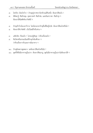 ๙๔ { ปัญหาและเฉลย นักธรรมชั้นตรี วัดหงษ์ประดิษฐาราม จังหวัดสงขลา
๗. ไตรจีวร มีอะไรบ้าง ? ภิกษุอยู่ปราศจากไตรจีวรแม้คืนหนึ่ง ต้องอาบัติอะไร ?
๗. มีสังฆาฏิ คือผ้าคลุม อุตตราสงค์ คือผ้าห่ม และอันตรวาสก คือผ้านุ่ง ฯ
ต้องอาบัตินิสสัคคิยปาจิตตีย์ ฯ
๘. ภิกษุเข้าบ้านในเวลาวิกาล โดยไม่บอกลาภิกษุอื่นที่มีอยู่ในวัด ต้องอาบัติอะไรหรือไม่ ?
๘. ต้องอาบัติปาจิตตีย์ เว้นไว้แต่มีกิจรีบด่วน ฯ
๙. เสขิยวัตร คืออะไร ? โภชนปฏิสังยุต ว่าด้วยเรื่องอะไร ?
๙. คือวัตรหรือธรรมเนียมที่ภิกษุจาต้องศึกษา ฯ
ว่าด้วยเรื่องการรับและการฉันอาหาร ฯ
๑๐. ภิกษุฉันพลางพูดพลาง จะต้องอาบัติอะไรหรือไม่ ?
๑๐. พูดทั้งที่ยังมีอาหารอยู่ในปาก ต้องอาบัติทุกกฏ พูดไม่มีอาหารอยู่ในปากไม่ต้องอาบัติ ฯ
 