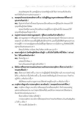 ป ัญ ห า - เ ฉ ล ย ว ิช า พ ุท ธ า น ุพ ุท ธ ป ร ะ ว ัต ิ น ัก ธ ร ร ม ช ั้น เ อ ก ห น ้า | 12
ส่วนอภัพพบุคคล คือ บุคคลผู้ไม่สามารถจะตรัสรู้ธรรมได้ ได้แก่ ปทปรมะที่เปรียบด้วย
ดอกบัวที่เป็นภักษาหารแห่งปลาและเต่า ฯ
๖. พระพุทธเจ้าทรงยกย่องพระอัครสาวกทั้ง ๒ ว่าเป็นผู้มีปัญญาอนุเคราะห์สพรหมจารีทั้งหลาย มี
อุปมาต่างกันอย่างไร ?
ตอบ มีอุปมาต่างกันอย่างนี้ พระสารีบุตรเถระเปรียบเหมือนมารดาผู้ให้บุตรเกิด ย่อมแนะนำให้
กุลบุตรตั้งอยู่ในโสดาปัตติผล
พระมหาโมคคัลลานเถระเปรียบเหมือนนางนมผู้เลี้ยงทารกผู้เกิดแล้วนั้น ย่อมแนะนำให้
กุลบุตรตั้งอยู่ในคุณเบื้องสูงกว่านั้น ฯ
๗. อนุรุทธศากยะออกบวชเพราะมูลเหตุอะไร ? ผู้ที่ออกบวชพร้อมกับท่านมีใครบ้าง ?
ตอบ เพราะมูลเหตุจากการที่อนุรุทธศากยะเป็นพระญาติของพระพุทธเจ้า ซึ่งควรออกบวชตามพ
ระพุทธเจ้า อย่างที่เจ้าศากยะองค์อื่นผู้มีชื่อเสียงได้กระทำกัน และครั้นเมื่อได้ฟังคำพูดของมหานาม
ศากยะผู้พี่ว่า การงานของผู้อยู่ครองเรือนไม่มีสิ้นสุด ที่สุดของการงานไม่มีปรากฏ จึงตัดสินใจให้พี่
อยู่ครองเรือนส่วนตนออกบวช ฯ
มีพระเจ้าภัททิยะ อานันทะ ภัคคุ กิมพิละ เทวทัต และ อุบาลี ฯ
๘. พระสาวกผู้กล่าวว่า โลกคือหมู่สัตว์อันชราเป็นผู้นำ ๆ เข้าไปใกล้ ไม่ยั่งยืน ดังนี้ คือใคร ? กล่าวแก่
ใคร ? ได้รับเอตทัคคะในทางใด ?
ตอบ คือพระรัฐบาล ฯ
แก่พระเจ้าโกรัพยะ ฯ
ในทางเป็นยอดของภิกษุผู้บวชด้วยศรัทธา ฯ
๙. นิมิตโอภาสที่พระศาสดาทรงแสดงแก่พระอานนท์ก่อนทรงปลงอายุสังขาร มีใจความว่าอย่างไร ?
ทรงแสดงเพื่ออะไร ?
ตอบ มีใจความว่า อิทธิบาททั้ง ๔ ประการ ท่านผู้ใดผู้หนึ่ง ได้เจริญให้มากแล้ว สามารถจะดำรงอยู่
ได้กัป ๑ หรือเกินกว่านั้น อิทธิบาททั้ง ๔ นั้น พระตถาคตได้เจริญแล้ว ถ้าทรงปรารถนา ก็จะดำรง
อยู่ได้กัป ๑ หรือเกินกว่านั้น ฯ
เพื่อให้พระอานนท์กราบทูลอาราธนาให้ทรงดำรงอยู่ชั่วอายุกัป ๑ หรือเกินกว่านั้น ฯ
๑๐. อายุสังขาราธิษฐานกับการปลงอายุสังขาร หมายถึงอะไร ? พระพุทธเจ้าทรงกระทำที่ไหน ?
ตอบ อายุสังขาราธิษฐาน หมายถึงการที่พระพุทธเจ้าทรงตั้งพระหฤทัยว่า จักดำรงพระชนม์อยู่
แสดงธรรมสั่งสอนมหาชน จนกว่าพุทธบริษัทจะตั้งมั่น และได้ประกาศพระศาสนาให้แพร่หลาย
มั่นคงสำเร็จประโยชน์แก่มหาชน ฯ
ที่อชปาลนิโครธ ใกล้สถานที่ตรัสรู้ ฯ
การปลงอายุสังขาร หมายถึงการที่พระพุทธเจ้าทรงกำหนดวันปรินิพพาน นับแต่วันเพ็ญเดือน
๓ ไปอีก ๓ เดือน ฯ
ที่ปาวาลเจดีย์ เมืองไพศาลี ฯ
 