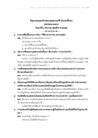 ป ัญ ห า - เ ฉ ล ย ว ิช า พ ุท ธ า น ุพ ุท ธ ป ร ะ ว ัต ิ น ัก ธ ร ร ม ช ั้น เ อ ก ห น ้า | 13
ปัญหาและเฉลยวิชาพุทธานุพุทธประวัติ นักธรรมชั้นเอก
สอบในสนามหลวง
วันเสาร์ที่ ๑ ธันวาคม พุทธศักราช ๒๕๕๕
๑. ศากยวงศ์สืบเชื้อสายมาจากใคร ? ที่ได้นามว่าศากยะ เพราะเหตุไร?
ตอบ สืบเชื้อสายมาจากพระเจ้าโอกกากราช ฯ
เพราะเหตุ ๒ ประการ คือ
๑. เพราะได้ชื่อตามชนบทที่ตั้งเมือง
๒. เพราะมีความกล้าหาญ สามารถตั้งเมืองได้เอง ฯ
๒. พระวาจาที่พระมหาบุรุษทรงเปล่งครั้งแรก เรียกว่าอะไร ? ความว่าอย่างไร ?
ตอบ เรียกว่า อาสภิวาจา ฯ
ความว่า “เราเป็นผู้เลิศแห่งโลก (อคฺโคหมสฺมิ โลกสฺส) เราเป็นผู้เจริญ แห่งโลก (เชฏฺโฐฃ หมสฺมิ
โลกสฺส) เราเป็นผู้ประเสริฐแห่งโลก (เสฏฺโฐฃ หมสฺมิ โลกสฺส) ชาตินี้เป็นชาติสุดท้าย (อยมนฺติมา ชาติ)
บัดนี้ ภพใหม่มิได้มี (นตฺถิทานิ ปุนพฺภโว)” ฯ
๓. การที่พระพุทธองค์ทรงเลิกการทรมานพระวรกายแล้ว กลับมาเสวยพระกระยาหาร เพราะทรง
พิจารณาเห็นอย่างไร ?
ตอบ เพราะทรงพิจารณาเห็นว่า คนที่ไม่บริโภคอาหารจนร่างกายหมดกำลัง ไม่สามารถบำเพ็ญ
เพียรทางจิตได้ ฯ
๔. เมื่อพระเบญจวัคคีย์ได้ดวงตาเห็นธรรม ได้อุปสมบทด้วยเอหิภิกขุอุปสัมปทาแล้ว พระบรมศาสดา
ทรงพิจารณาเห็นอย่างไรจึงทรงแสดงอนัตตลักขณสูตรโปรดพระเบญจวัคคีย์ ?
ตอบ ทรงพิจารณาเห็นว่า พระเบญจวัคคีย์ตั้งอยู่ในที่แห่งสาวก มีอินทรีย์คือศรัทธา เป็นต้น แก่กล้า
ควรเจริญวิปัสสนาเพื่อวิมุติได้แล้ว จึงทรงแสดงอนัตตลักขณสูตรโปรดพระเบญจวัคคีย์ ฯ
๕. พระอัสสชิเถระแสดงธรรมโดยย่อแก่อุปติสสปริพาชก ความว่าอย่างไร ? และได้ผลอย่างไร ?
ตอบ มีความว่า ธรรมใดเกิดแต่เหตุ พระศาสดาทรงแสดงเหตุของธรรมนั้น และความดับแห่งธรรม
นั้น พระศาสดาทรงสั่งสอนอย่างนี้ ฯ
อุปติสสปริพาชกได้ฟังแล้ว ได้ธรรมจักษุดวงตาเห็นธรรม ฯ
๖. การอุปสมบทด้วยญัตติจตุตถกรรมวาจาพระสาวกผู้เป็นอุปัชฌายะ และเป็นสัทธิวิหาริกรูปแรก คือ
ใคร ?
ตอบ พระสารีบุตร เป็นอุปัชฌายะรูปแรก ฯ
พระราธะ เป็นสัทธิวิหาริกรูปแรก ฯ
 