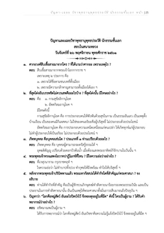 ป ัญ ห า - เ ฉ ล ย ว ิช า พ ุท ธ า น ุพ ุท ธ ป ร ะ ว ัต ิ น ัก ธ ร ร ม ช ั้น เ อ ก ห น ้า | 25
ปัญหาและเฉลยวิชาพุทธานุพุทธประวัติ นักธรรมชั้นเอก
สอบในสนามหลวง
วันจันทร์ที่ ๒๖ พฤศจิกายน พุทธศักราช ๒๕๖๑
๑. ศากยวงศ์สืบเชื้อสายมาจากใคร ? ที่ได้นามว่าศากยะ เพราะเหตุไร ?
ตอบ สืบเชื้อสายมาจากพระเจ้าโอกกากราช ฯ
เพราะเหตุ ๒ ประการ คือ
๑. เพราะได้ชื่อตามชนบทที่ตั้งเมือง
๒. เพราะมีความกล้าหาญสามารถตั้งเมืองได้เอง ฯ
๒. ที่สุดโต่งอันบรรพชิตไม่ควรเสพคืออะไรบ้าง ? ที่สุดโต่งนั้น มีโทษอย่างไร ?
ตอบ คือ ๑. กามสุขัลลิกานุโยค
๒. อัตตกิลมถานุโยค ฯ
มีโทษดังนี้
กามสุขัลลิกานุโยค คือ การประกอบตนให้พัวพันด้วยสุขในกาม เป็นธรรมอันเลว เป็นเหตุตั้ง
บ้านเรือน เป็นของคนมีกิเลสหนา ไม่ใช่ของคนอริยะคือผู้บริสุทธิ์ ไม่ประกอบด้วยประโยชน์
อัตตกิลมถานุโยค คือ การประกอบความเหน็ดเหนื่อยแก่ตนเปล่า ให้เกิดทุกข์แก่ผู้ประกอบ
ไม่ทำผู้ประกอบให้เป็นอริยะ ไม่ประกอบด้วยประโยชน์ ฯ
๓. ภัพพบุคคล คือบุคคลเช่นใด ? ประเภทที่ ๑ ท่านเปรียบด้วยอะไร ?
ตอบ ภัพพบุคคล คือ บุคคลผู้สามารถจะตรัสรู้ธรรมได้ ฯ
อุคฆติตัญญู เปรียบด้วยดอกบัวพ้นน้ำ เมื่อต้องแสงพระอาทิตย์ก็จักบานในวันนั้น ฯ
๔. พระพุทธเจ้าทรงแสดงโอวาทปาฏิโมกข์ที่ไหน ? มีใจความย่อว่าอย่างไร ?
ตอบ ที่เวฬุวนาราม กรุงราชคฤห์ ฯ
ใจความย่อว่า ไม่ทำบาปทั้งปวง ทำกุศลให้ถึงพร้อม ทำใจให้บริสุทธิ์ ฯ
๕. หลังจากพระพุทธเจ้าปรินิพพานแล้ว พระมหากัสสปะได้ทำกิจใดที่สำคัญแก่พระศาสนา ? จง
อธิบาย
ตอบ ท่านได้ทำกิจที่สำคัญ คือเป็นผู้ชักชวนภิกษุสงฆ์ทำสังคายนาร้อยกรองพระธรรมวินัย และเป็น
ประธานในการทำสังคายนานั้น อันเป็นเหตุให้พระศาสนาตั้งมั่นถาวรสืบมาจนถึงปัจจุบัน ฯ
๖. ปัญหาว่า “โลกคือหมู่สัตว์ อันอะไรปิดบังไว้ จึงหลงดุจอยู่ในที่มืด” ดังนี้ ใครเป็นผู้ถาม ? ได้รับคำ
พยากรณ์ว่าอย่างไร ?
ตอบ อชิตมาณพเป็นผู้ถาม ฯ
ได้รับการพยากรณ์ว่า โลกคือหมู่สัตว์ อันอวิชชาคือความไม่รู้แจ้งปิดบังไว้ จึงหลงอยู่ในที่มืด ฯ
 