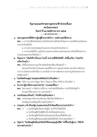 ป ัญ ห า - เ ฉ ล ย ว ิช า พ ุท ธ า น ุพ ุท ธ ป ร ะ ว ัต ิ น ัก ธ ร ร ม ช ั้น เ อ ก ห น ้า | 33
ปัญหาและเฉลยวิชาพุทธานุพุทธประวัติ นักธรรมชั้นเอก
สอบในสนามหลวง
วันเสาร์ ที่ ๑๒ พฤศจิกายน พ.ศ. ๒๕๖๕
๑. พุทธานุพุทธประวัติให้ความรู้แก่ผู้ศึกษาทางใดบ้าง ? จงอธิบายพอได้ใจความ
ตอบ ๑. ทางประวัติศาสตร์เช่นความเป็นไปของบ้านเมืองในครั้งพุทธกาล และลัทธิธรรมเนียมของ
ประชาชนในสมัยนั้น
๒. ทางจรรยาของพระพุทธเจ้าและจรรยาของเหล่าพระอริยสาวก
๓. ทางธรรมวินัยที่ปรากฏในตำนานและความเป็นมาแห่งศาสนธรรม พร้อมทั้งตัวอย่างการ
บำรุงพระพุทธศาสนาให้รุ่งเรือง ฯ
๒. ข้ออุปมาว่า “ไม้แห้งที่วางไว้บนบก ไกลน้ำ สามารถสีให้เกิดไฟได้” เกิดขึ้นแก่ใคร ? โดยนำไป
เปรียบกับอะไร ?
ตอบ เกิดขึ้นแก่พระมหาบุรุษ คือองค์สมเด็จพระสัมมาสัมพุทธเจ้า ฯ
โดยทรงนำไปเปรียบกับสมณพราหมณ์ทั้งหลายว่า สมณพราหมณ์บางพวกมีกายหลีกออก
จากกาม ใจก็ละความรักใคร่ในกาม สงบดีแล้ว หากพากเพียรพยายามอย่างถูกต้องย่อมสามารถ
ตรัสรู้ธรรมได้ ฯ
๓. ในอนัตตลักขณสูตร พระพุทธองค์ตรัสอะไรว่าเป็นอนัตตา ?
ตอบ ตรัสว่า รูป เวทนา สัญญา สังขาร วิญญาณ ที่เรียกว่าขันธ์ ๕ เป็นอนัตตา ฯ
๔. โอวาทปาฏิโมกข์ใจความย่อว่าอย่างไร ? ทรงแสดงที่ไหน ?
ตอบ ใจความย่อว่า การไม่ทำบาปทั้งปวง การทำกุศลให้ถึงพร้อม การทำใจให้บริสุทธิ์ ฯ
ทรงแสดงที่วัดเวฬุวนาราม กรุงราชคฤห์ ฯ
๕. ธรรมจักษุหมายถึงอะไร ? ใครได้บรรลุเป็นองค์แรก ?
ตอบ ธรรมจักษุหมายถึงดวงตาเห็นธรรม ได้แก่โสดาปัตติมรรค ฯ
พระอัญญาโกณฑัญญะได้บรรลุเป็นองค์แรก ฯ
๖. ธรรมุเทศ ๔ ข้อ ที่พระรัฐบาลแสดงแก่พระเจ้าโกรัพยะมีใจความว่าอย่างไรบ้าง ?
ตอบ ว่า ๑. โลกคือหมู่สัตว์อันชราเป็นผู้นำ นำเข้าไปใกล้ไม่ยั่งยืน
๒. โลกคือหมู่สัตว์ไม่มีผู้ป้องกัน ไม่เป็นใหญ่จำเพาะตน
๓. โลกคือหมู่สัตว์ไม่มีอะไรเป็นของตนจำต้องละทิ้งสิ่งทั้งปวงไป
๔. โลกคือหมู่สัตว์พร่องอยู่เป็นนิตย์ไม่รู้จักอิ่ม เป็นทาสแห่งตัณหา ฯ
๗. ปัญหาว่า “โลกคือหมู่สัตว์อันอะไรปิดบังไว้จึงหลงดุจอยู่ในที่มืด” ดังนี้ใครเป็นผู้ถาม ? ได้รับคำ
พยากรณ์ว่าอย่างไร ?
 
