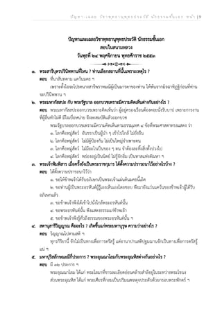 ป ัญ ห า - เ ฉ ล ย ว ิช า พ ุท ธ า น ุพ ุท ธ ป ร ะ ว ัต ิ น ัก ธ ร ร ม ช ั้น เ อ ก ห น ้า | 9
ปัญหาและเฉลยวิชาพุทธานุพุทธประวัติ นักธรรมชั้นเอก
สอบในสนามหลวง
วันพุธที่ ๒๔ พฤศจิกายน พุทธศักราช ๒๕๕๓
๑. พระสารีบุตรปรินิพพานที่ไหน ? ท่านเลือกสถานที่นั้นเพราะเหตุไร ?
ตอบ ที่นาลันทคาม แคว้นมคธ ฯ
เพราะตั้งใจจะโปรดนางสารีพราหมณีผู้เป็นมารดาของท่าน ให้พ้นจากมิจฉาทิฏฐิก่อนที่ท่าน
จะปรินิพพาน ฯ
๒. พระมหากัสสปะ กับ พระรัฐบาล ออกบวชเพราะมีความคิดเห็นต่างกันอย่างไร ?
ตอบ พระมหากัสสปะออกบวชเพราะคิดเห็นว่า ผู้อยู่ครองเรือนต้องคอยนั่งรับบาป เพราะการงาน
ที่ผู้อื่นทำไม่ดี มีใจเบื่อหน่าย จึงละสมบัติแล้วออกบวช
พระรัฐบาลออกบวชเพราะมีความคิดเห็นตามธรรมุเทศ ๔ ข้อที่พระศาสดาทรงแสดง ว่า
๑. โลกคือหมู่สัตว์ อันชราเป็นผู้นำ ๆ เข้าไปใกล้ ไม่ยั่งยืน
๒. โลกคือหมู่สัตว์ ไม่มีผู้ป้องกัน ไม่เป็นใหญ่จำเพาะตน
๓. โลกคือหมู่สัตว์ ไม่มีอะไรเป็นของ ๆ ตน จำต้องละทิ้งสิ่งทั้งปวงไป
๔. โลกคือหมู่สัตว์ พร่องอยู่เป็นนิตย์ ไม่รู้จักอิ่ม เป็นทาสแห่งตัณหา ฯ
๓. พระเจ้าพิมพิสาร เมื่อครั้งยังเป็นพระราชกุมาร ได้ตั้งความปรารถนาไว้อย่างไรบ้าง ?
ตอบ ได้ตั้งความปรารถนาไว้ว่า
๑. ขอให้ข้าพเจ้าได้รับอภิเษกเป็นพระเจ้าแผ่นดินมคธนี้เถิด
๒. ขอท่านผู้เป็นพระอรหันต์ผู้รู้เองเห็นเองโดยชอบ พึงมายังแว่นแคว้นของข้าพเจ้าผู้ได้รับ
อภิเษกแล้ว
๓. ขอข้าพเจ้าพึงได้เข้าไปนั่งใกล้พระอรหันต์นั้น
๔. ขอพระอรหันต์นั้น พึงแสดงธรรมแก่ข้าพเจ้า
๕. ขอข้าพเจ้าพึงรู้ทั่วถึงธรรมของพระอรหันต์นั้น ฯ
๔. สตานุสารีวิญญาณ คืออะไร ? เกิดขึ้นแก่พระมหาบุรุษ ความว่าอย่างไร ?
ตอบ วิญญาณไปตามสติ ฯ
ทุกรกิริยานี้ จักไม่เป็นทางเพื่อการตรัสรู้ แต่อานาปานสติปฐมฌานจักเป็นทางเพื่อการตรัสรู้
แน่ ฯ
๕. มหาปุริสลักษณะมีกี่ประการ ? พระอุณณาโลมกับพระอุณหิสต่างกันอย่างไร ?
ตอบ มี ๓๒ ประการ ฯ
พระอุณณาโลม ได้แก่ พระโลมาที่ขาวละเอียดอ่อนคล้ายสำลีอยู่ในระหว่างพระโขนง
ส่วนพระอุณหิส ได้แก่ พระเศียรที่กลมเป็นปริมณฑลดุจประดับด้วยกรอบพระพักตร์ ฯ
 