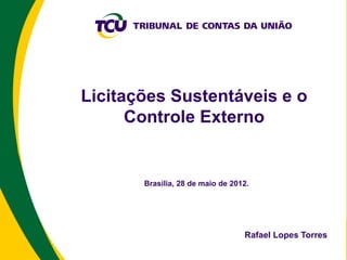 Licitações Sustentáveis e o
      Controle Externo


       Brasília, 28 de maio de 2012.




                                  Rafael Lopes Torres
 