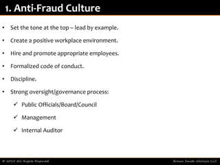 • Set the tone at the top – lead by example.
• Create a positive workplace environment.
• Hire and promote appropriate employees.
• Formalized code of conduct.
• Discipline.
• Strong oversight/governance process:
 Public Officials/Board/Council
 Management
 Internal Auditor
© 2015 All Rights Reserved Brown Smith Wallace LLC
1. Anti-Fraud Culture
 